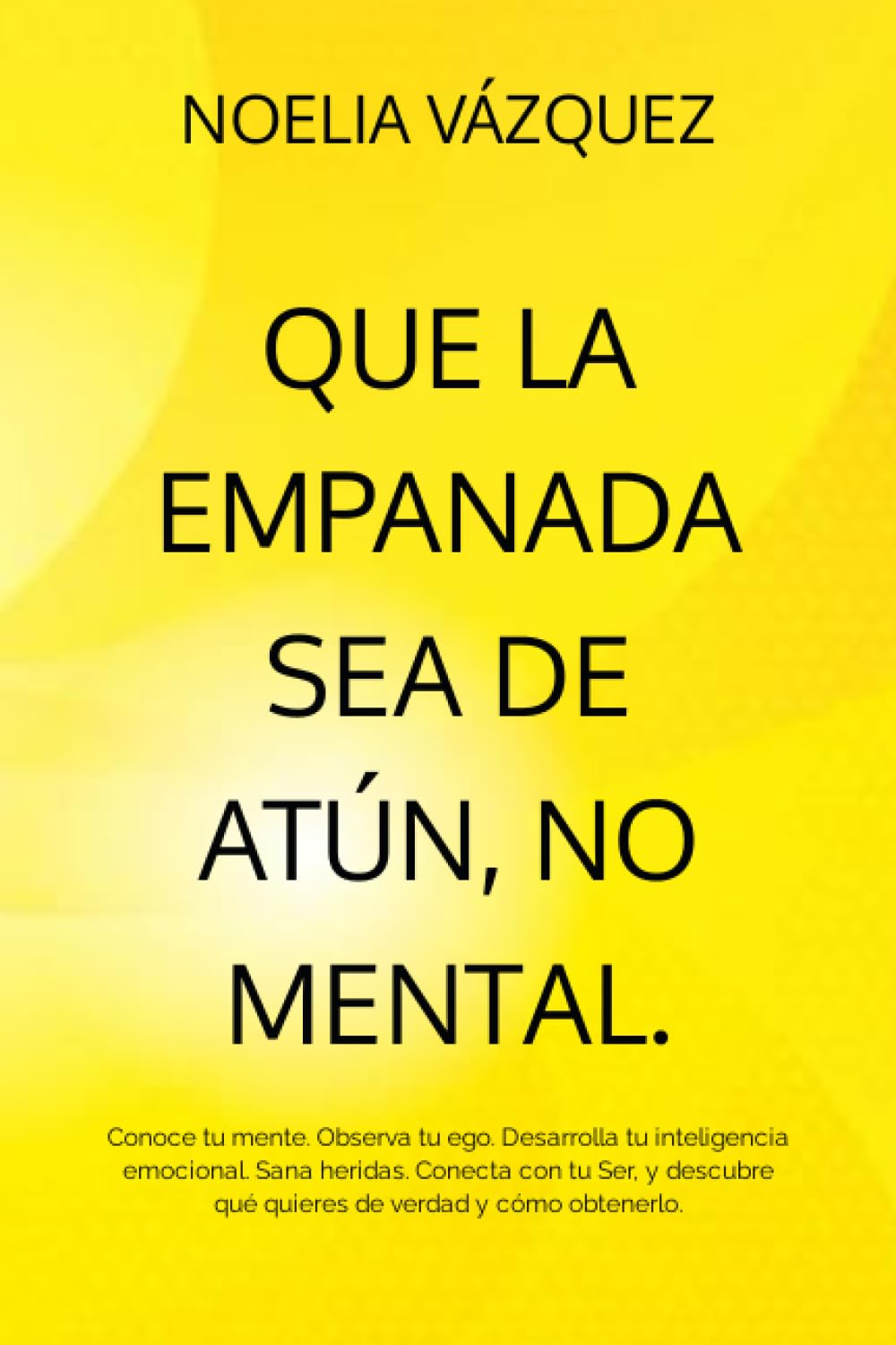 QUÉ LA EMPANADA SEA DE ATÚN, NO MENTAL.: Conoce tu mente. Observa tu ego. Desarrolla tu inteligencia emocional. Sana heridas. Conecta con tu Ser, y descubre qué quieres de verdad y cómo obtenerlo.