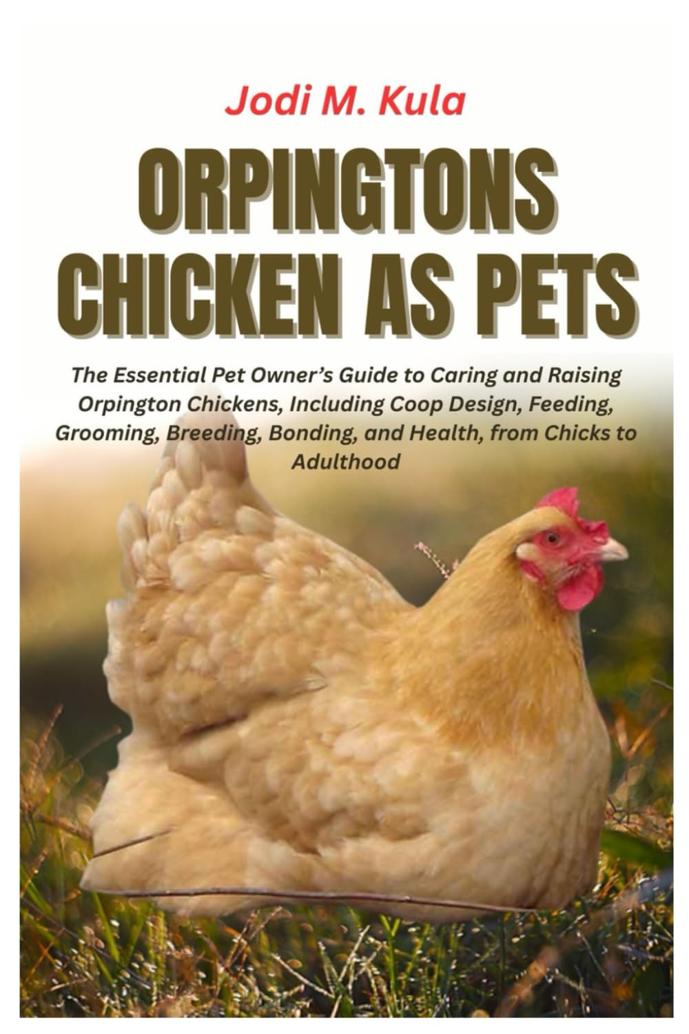 Orpingtons Chicken as Pets: The Essential Pet Owner’s Guide to Caring and Raising Orpington Chickens, Including Coop Design, Feeding, Grooming, Breeding, Bonding, and Health, from Chicks to Adulthood