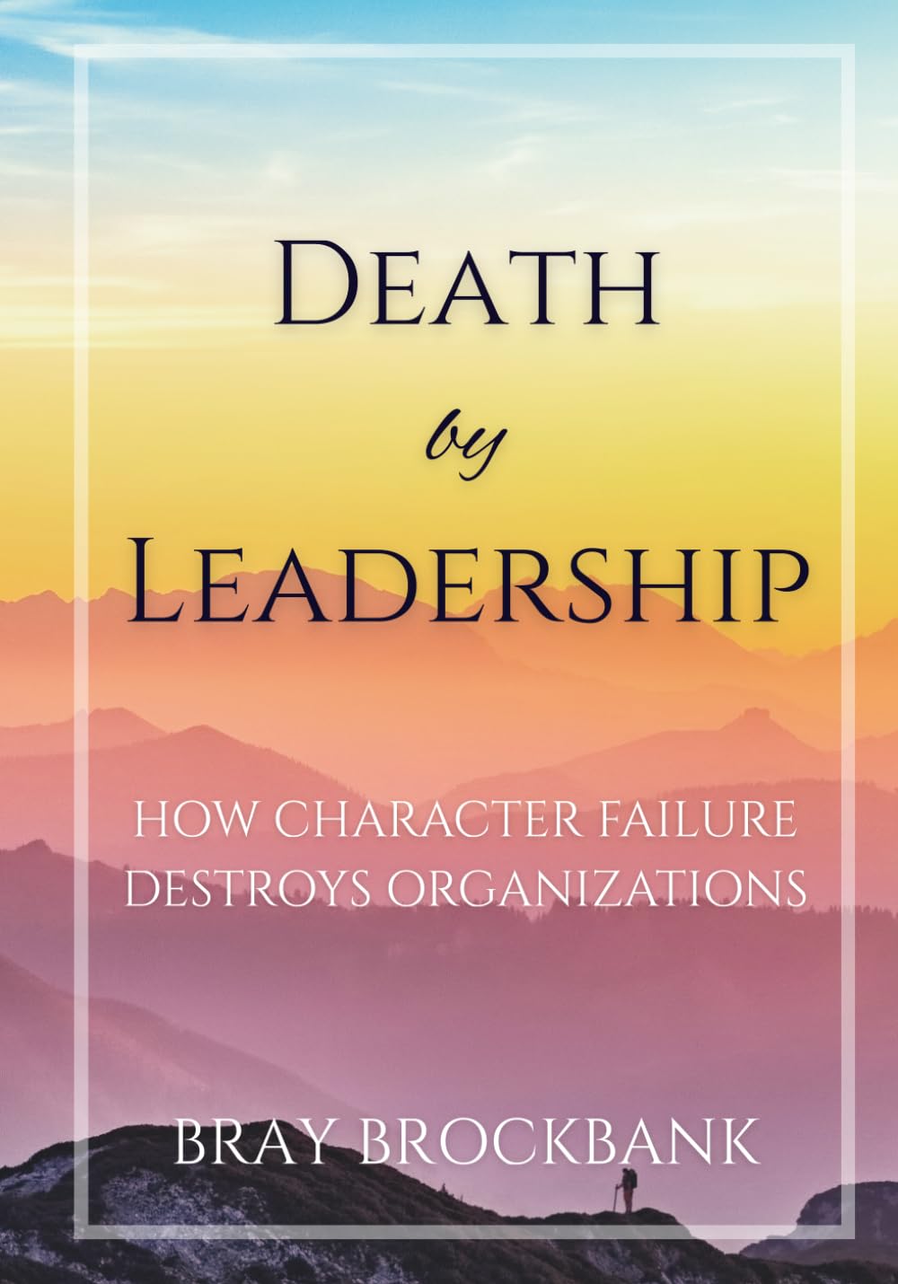 Death by Leadership: How Character Failure Destroys Organizations (Leadership Character Architecture Series)