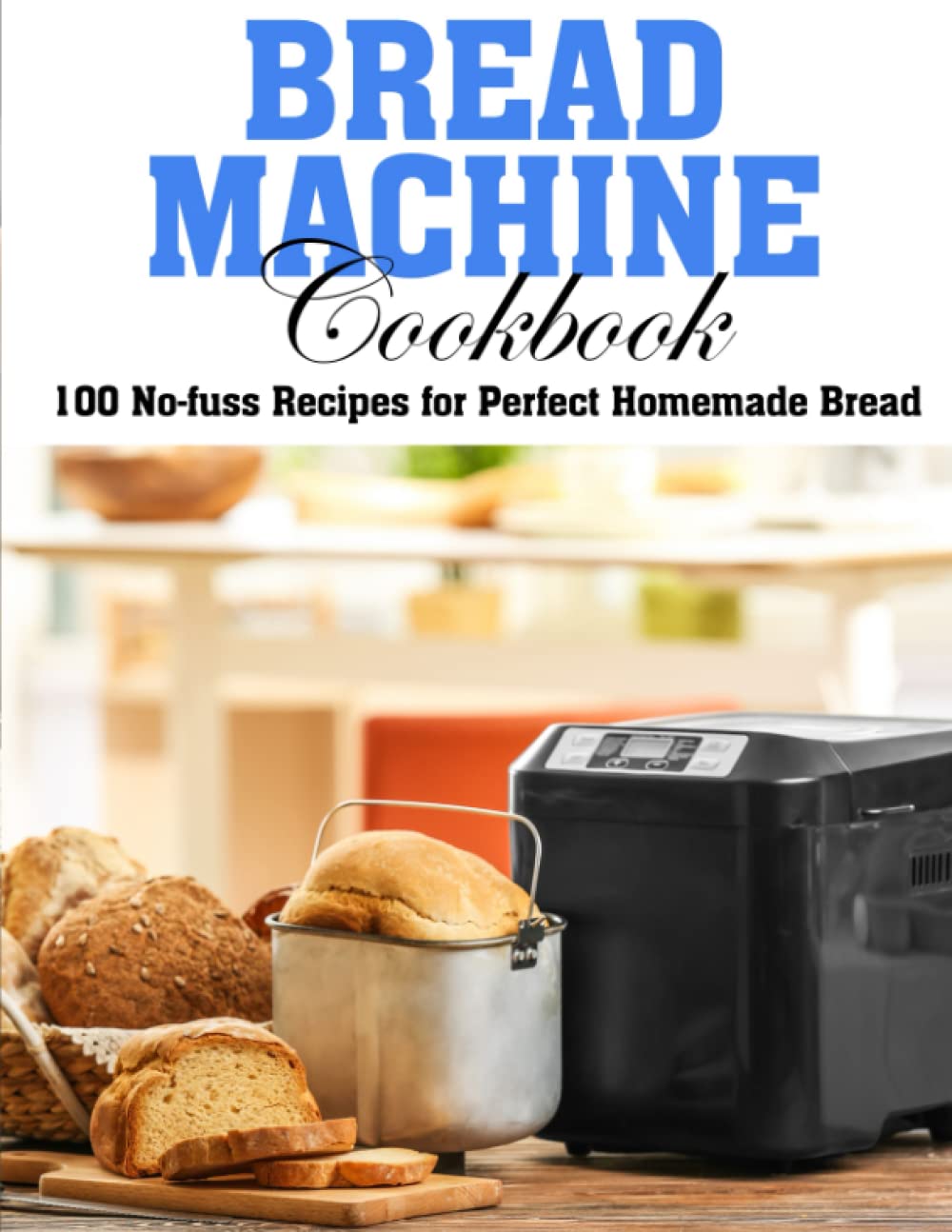 Bread Machine Cookbook: 100 No-fuss Recipes for Perfect Homemade Bread