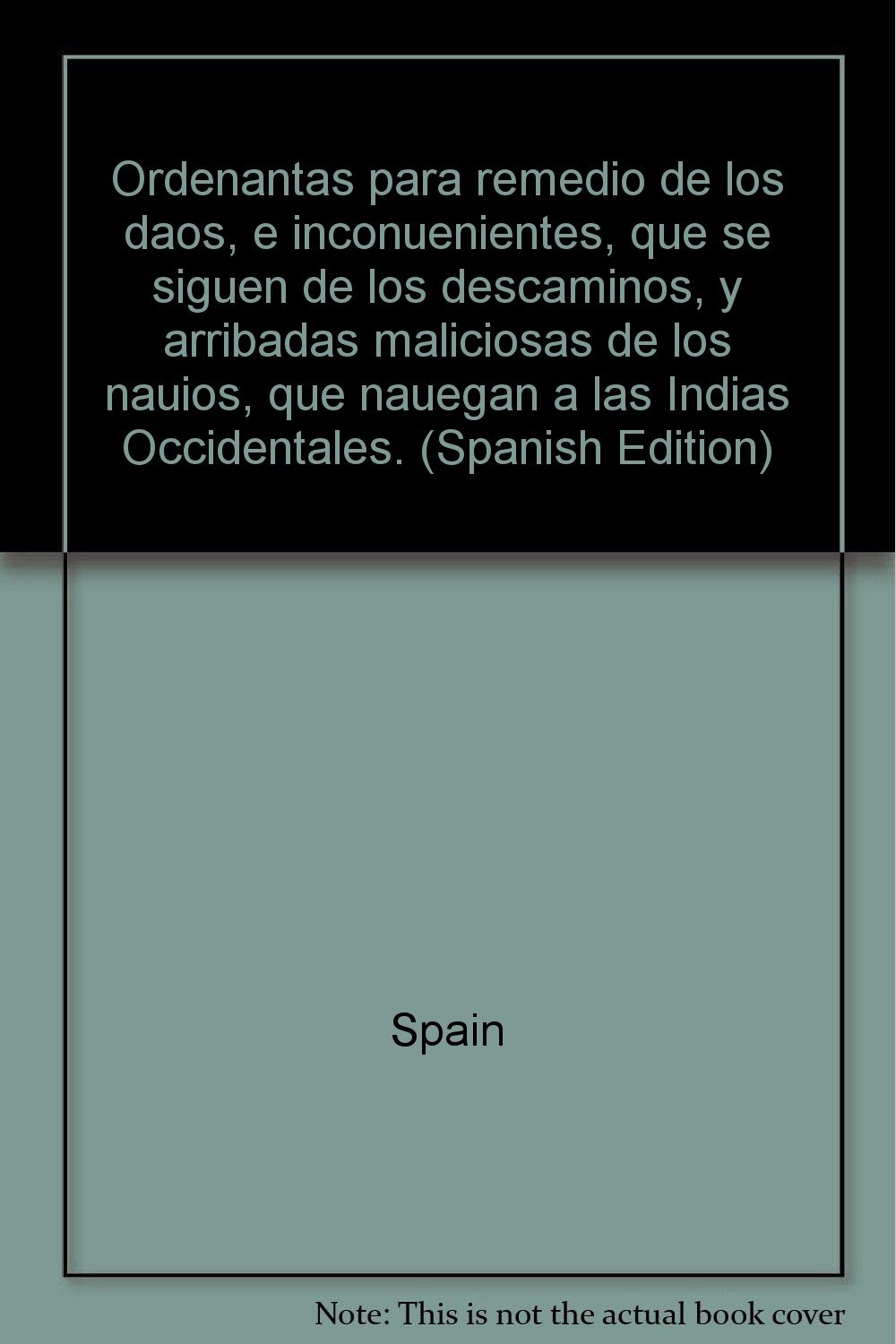 Ordenantas para remedio de los daos, e inconuenientes, que se siguen de los descaminos, y arribadas maliciosas de los nauios, que nauegan a las Indias Occidentales. (Spanish Edition)