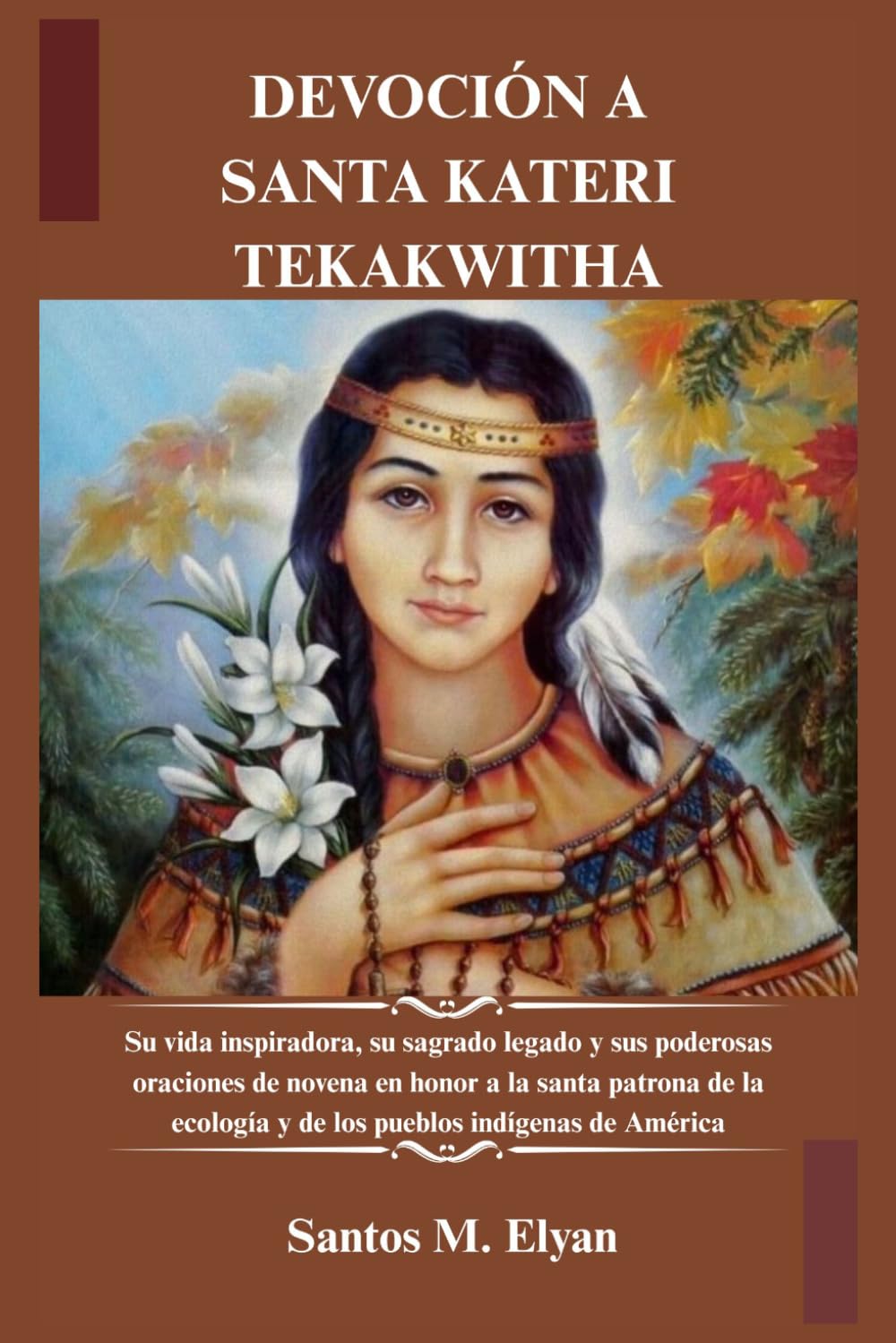 DEVOCIÓN A SANTA KATERI TEKAKWITHA: Su vida inspiradora, su sagrado legado y sus poderosas oraciones de novena en honor a la santa patrona de la ecología y de los pueblos indígenas de América