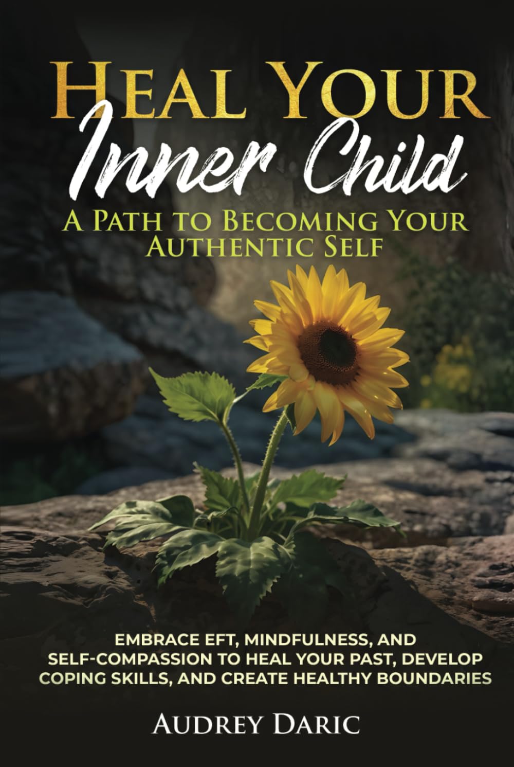 Heal Your Inner Child: A Path to Becoming Your Authentic Self": "Embrace EFT, Mindfulness, and Self-Compassion to Heal Your Past, Develop Coping Skills, and Create Healthy Boundaries
