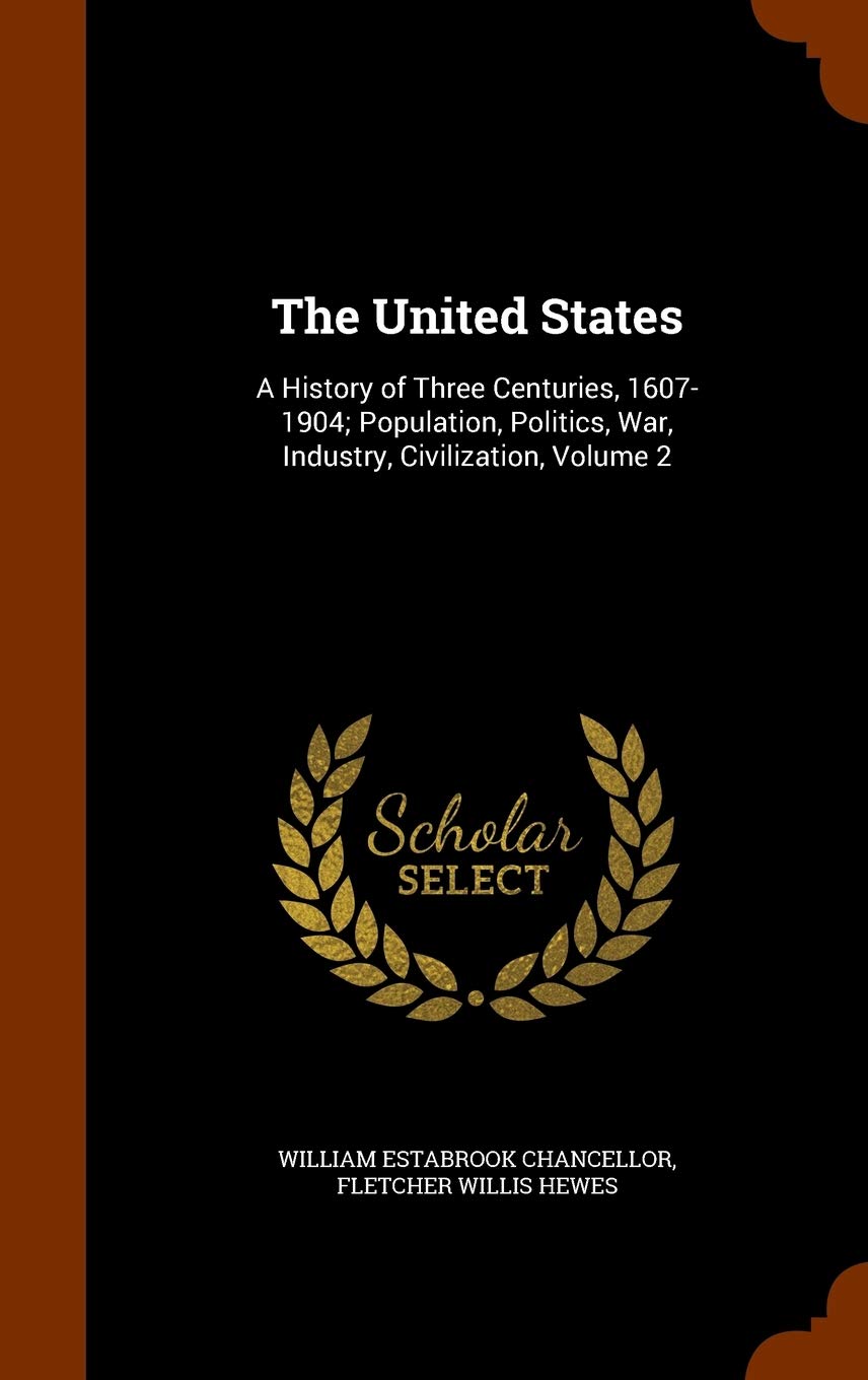 The United States: A History of Three Centuries, 1607-1904; Population, Politics, War, Industry, Civilization, Volume 2