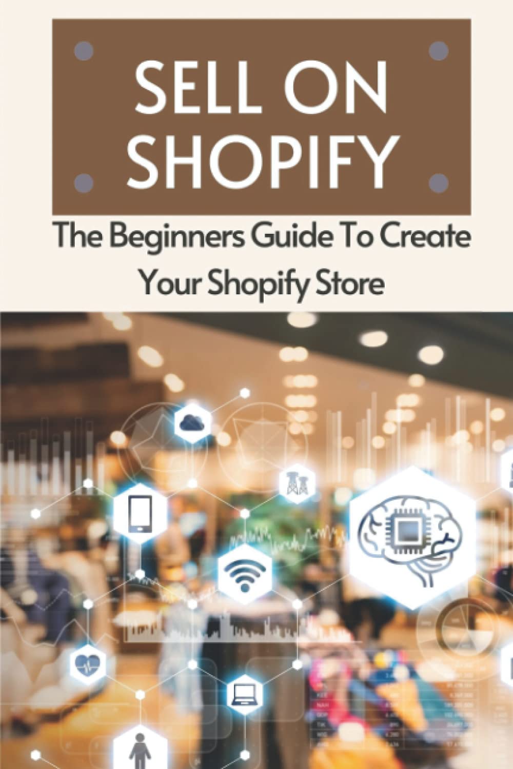 Sell On Shopify: The Beginners Guide To Create Your Shopify Store: Effective Ways To Make Money Online Paperback – 17 Aug. 2021