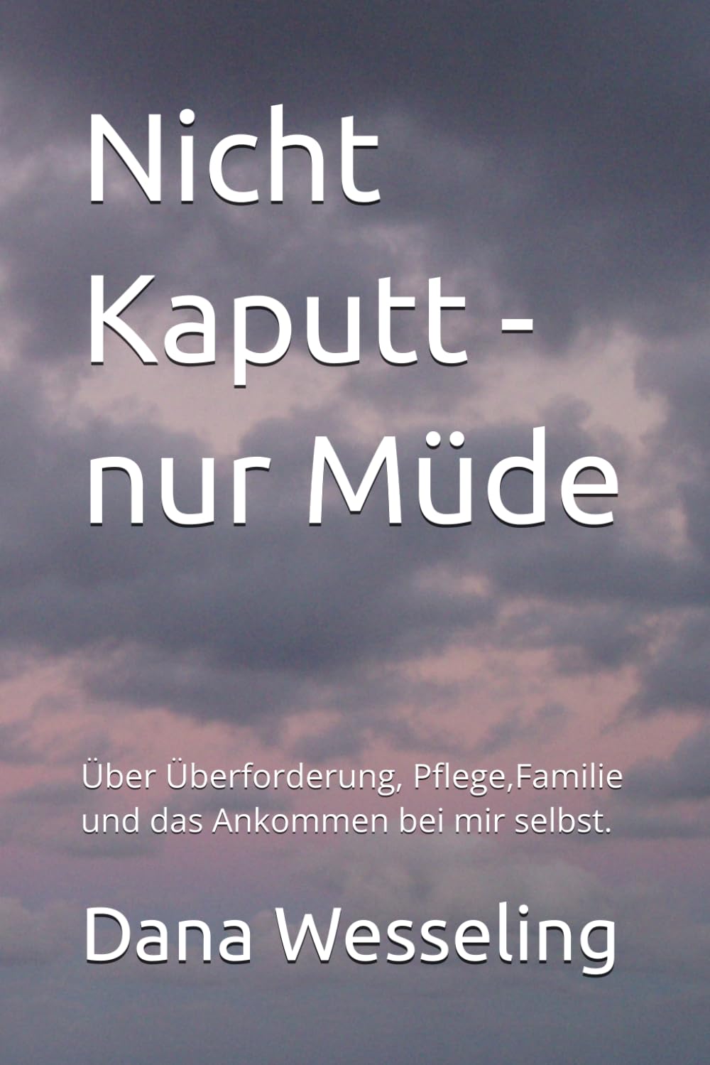 Nicht Kaputt - nur Müde: Über Überforderung, Pflege,Familie und das Ankommen bei mir selbst.