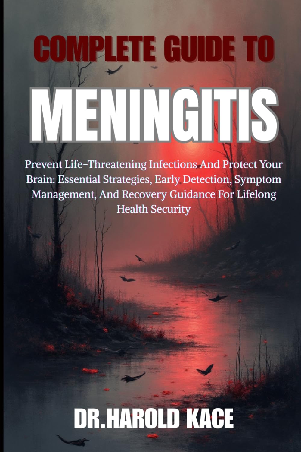 Complete Guide To Meningitis: Prevent Life-Threatening Infections And Protect Your Brain: Essential Strategies, Early Detection And Recovery Guidance For Lifelong Health Security
