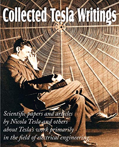 Collected Tesla Writings; Scientific Papers and Articles by Tesla...