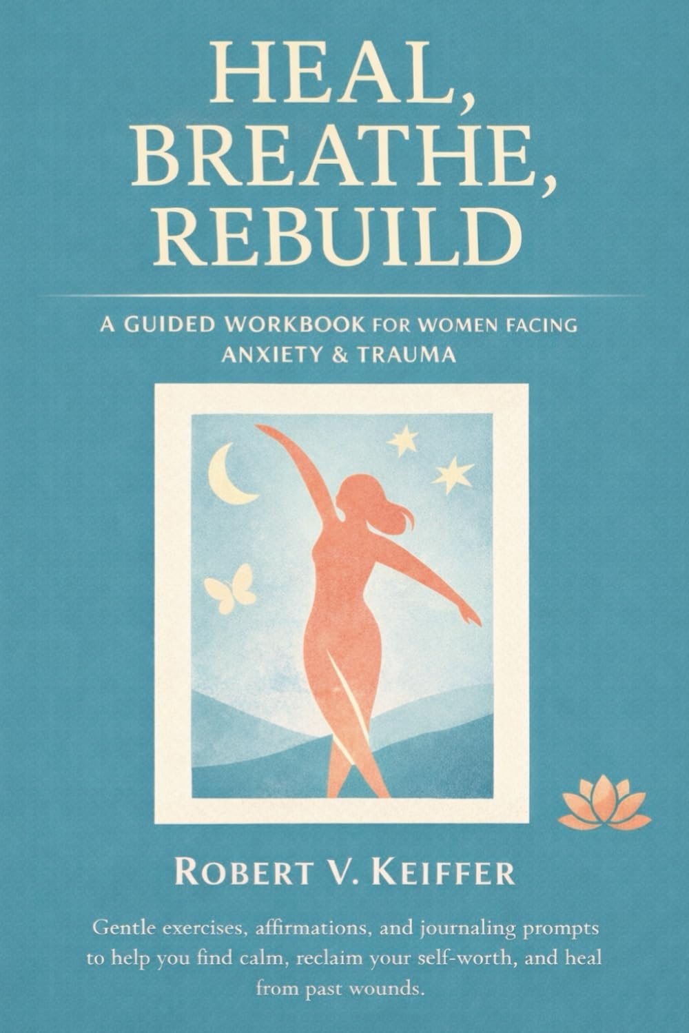 Heal, Breathe, Rebuild: A Guided Workbook for Women Facing Anxiety & Trauma