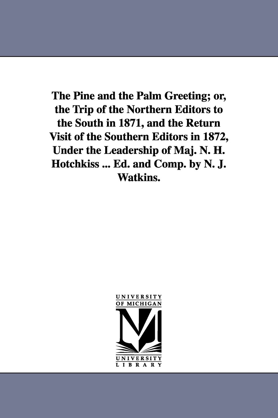 The pine and the palm greeting; or, The trip of the northern editors to the South in 1871, and the return visit of the southern editors in 1872, under the leadership of Maj. N. H. Hotchkiss ... Ed. and comp. by N. J. Watkins.