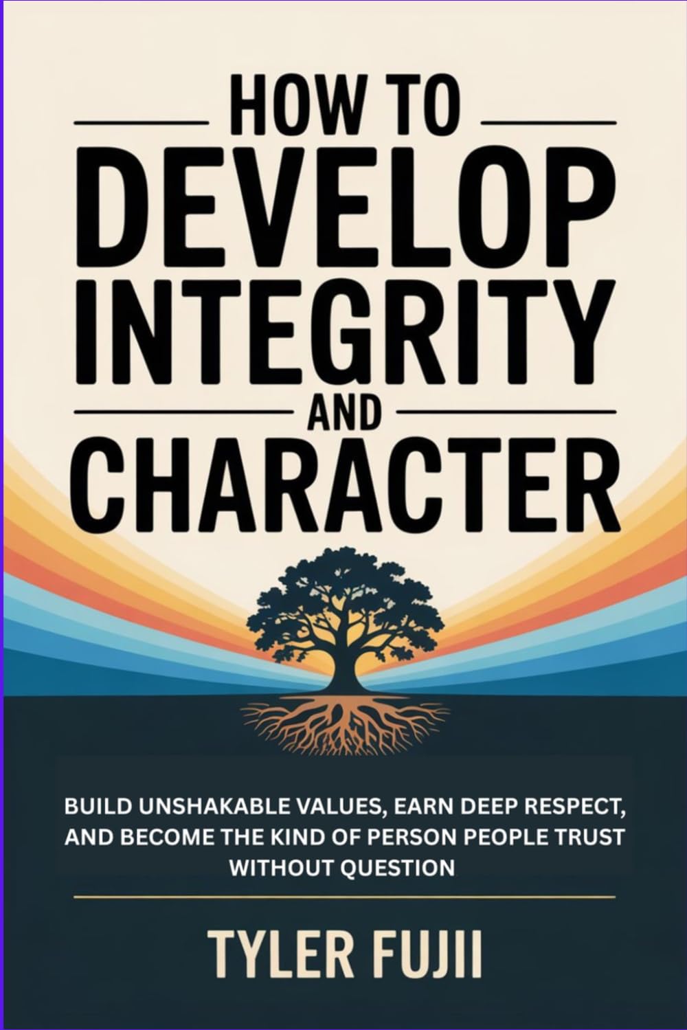 How to Develop Integrity and Character: Build Unshakable Values, Earn Deep Respect, and Become the Kind of Person People Trust Without Question