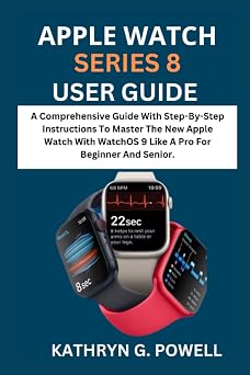 APPLE WATCH SERIES 8 USER GUIDE A Comprehensive Guide With Step-By-Step Instructions To Master The New Apple Watch 8 With WatchOS 9 Like A Pro For Beginner And Senior.