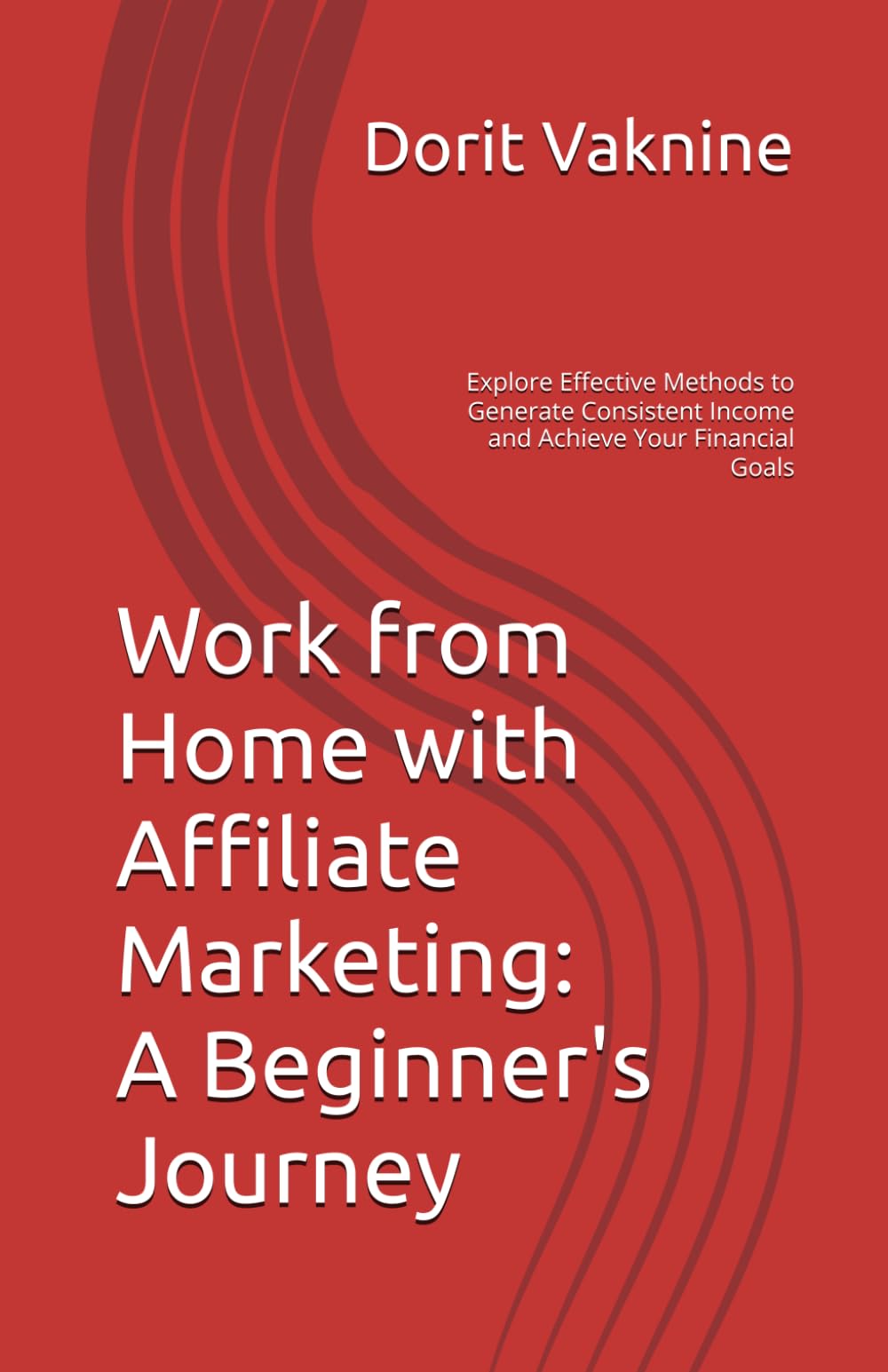 Work from Home with Affiliate Marketing: A Beginner's Journey: Explore Effective Methods to Generate Consistent Income and Achieve Your Financial Goals
