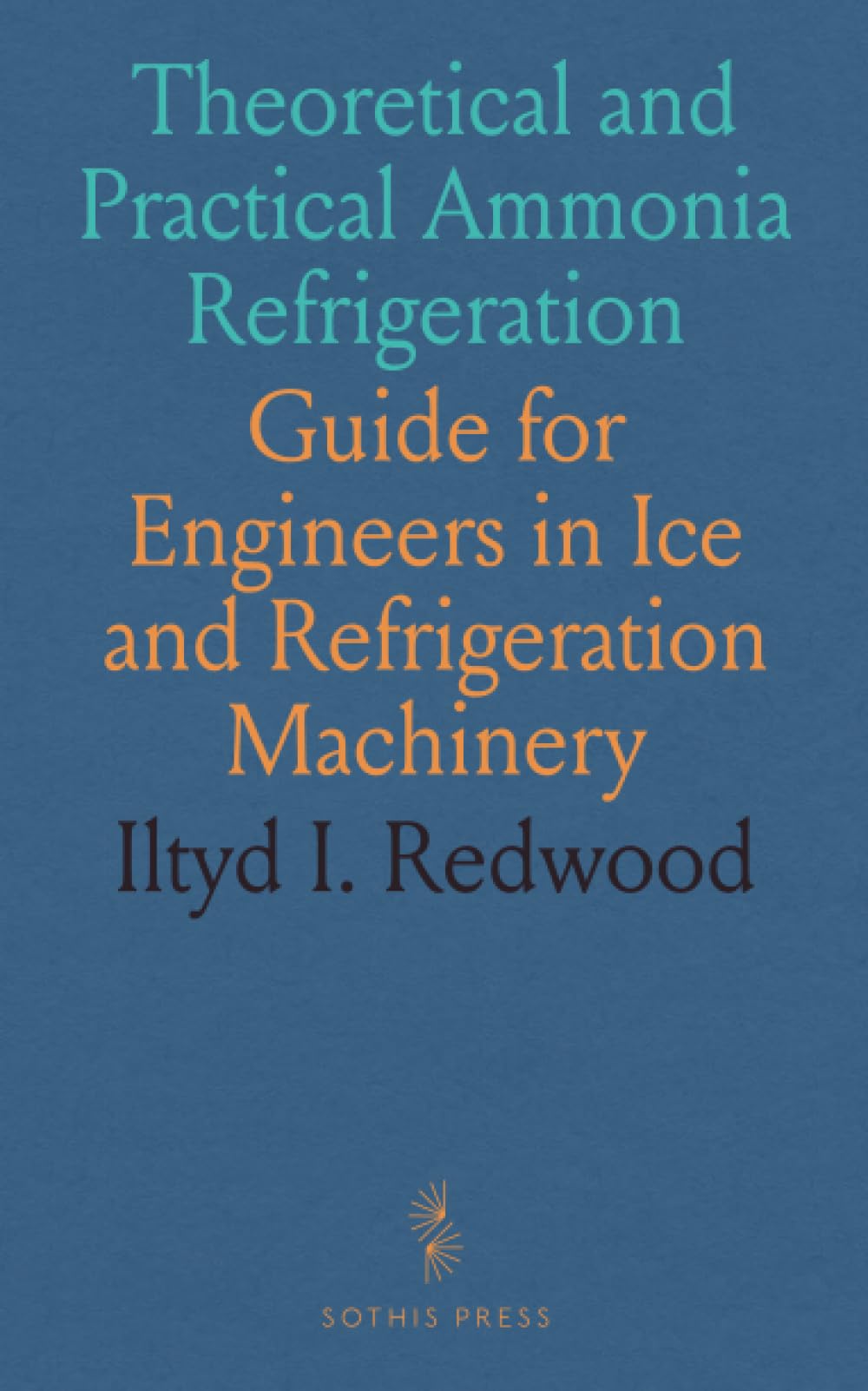 Theoretical and Practical Ammonia Refrigeration: Guide for Engineers in Ice and Refrigeration Machinery