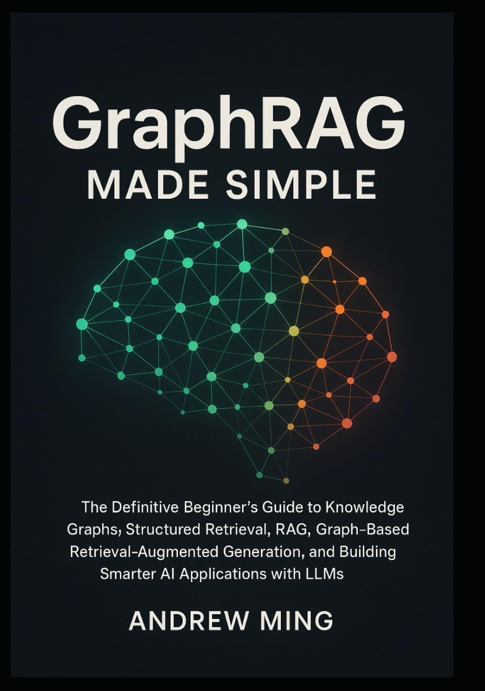 GraphRAG Made Simple: The Definitive Beginner’s Guide to Knowledge Graphs, Structured Retrieval, RAG, Graph-Based Retrieval-Augmented Generation, and Building Smarter AI Applications with LLMs