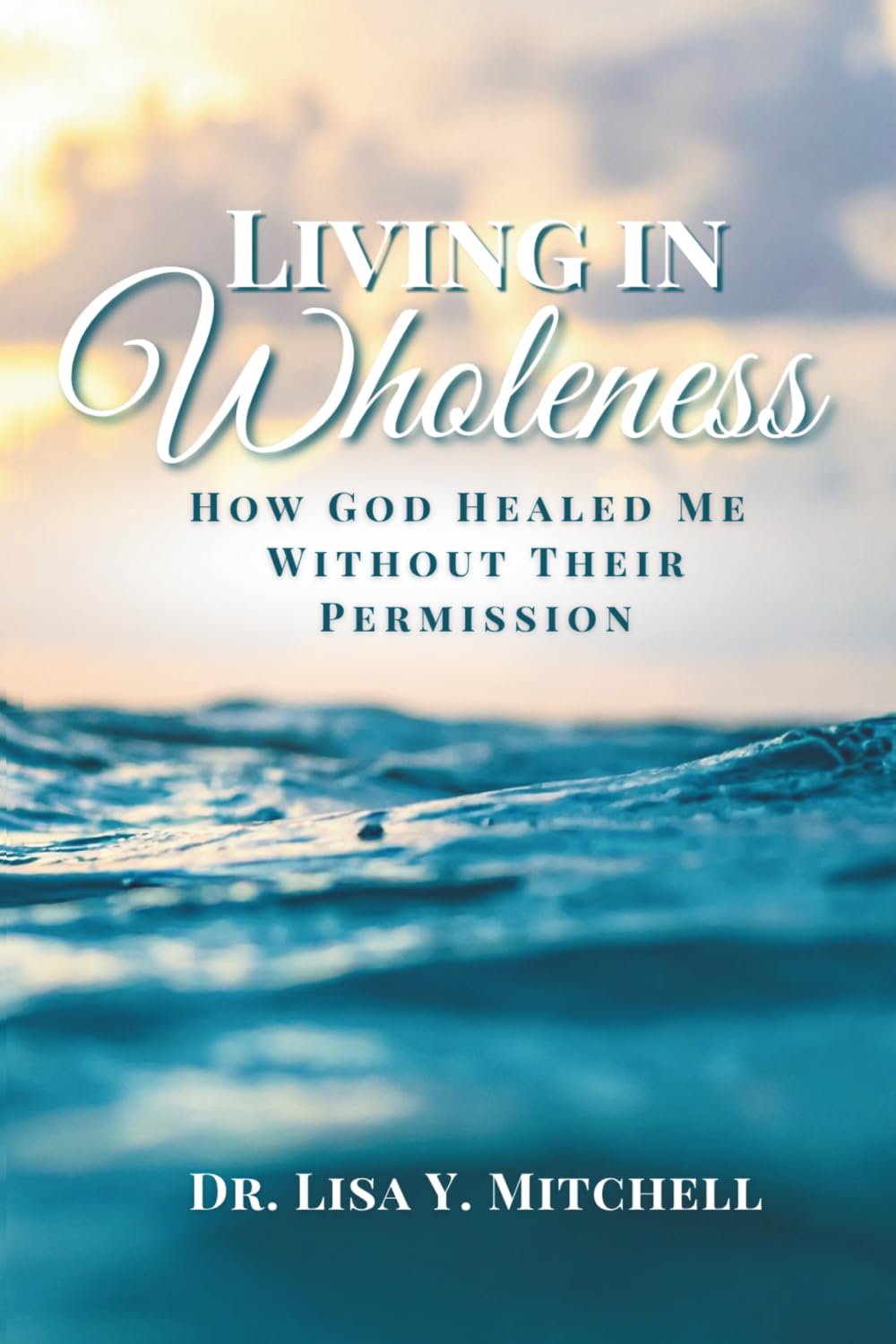 Living in Wholeness: How God Healed Me Without Their Permission