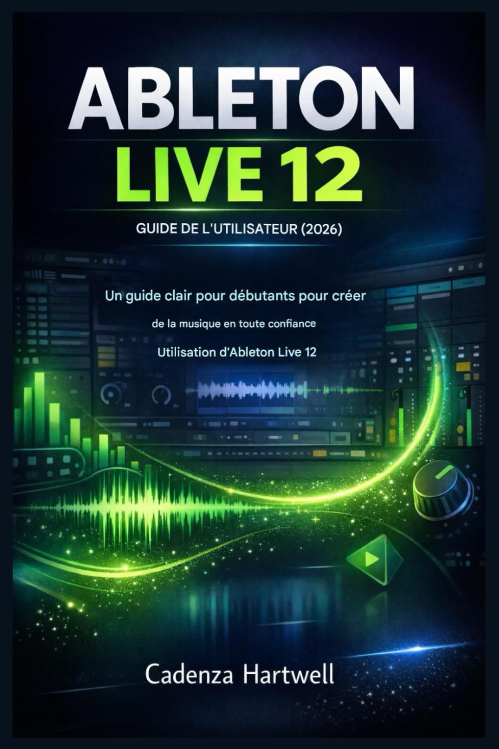 GUIDE DE L'UTILISATEUR D'ABLETON LIVE 12 (2026): Guide clair pour débutants créer de la musique en toute confiance avec Ableton Live 12