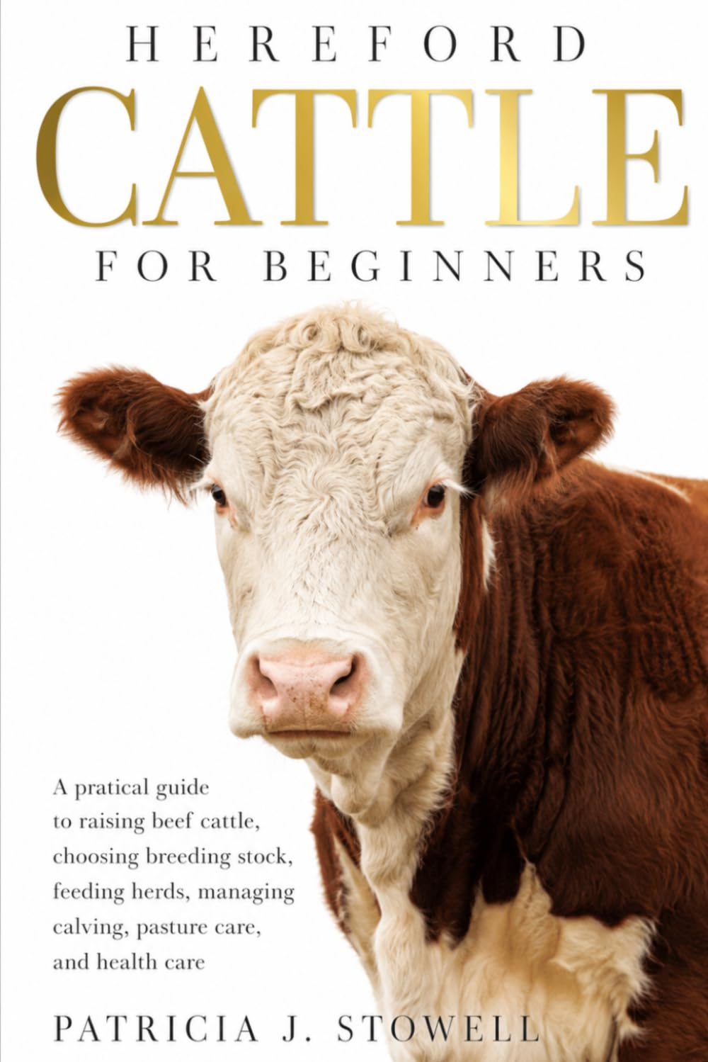 HEREFORD CATTLE FOR BEGINNERS: A pratical guide to raising beef cattle, choosing breeding stock, feeding herds, managing calving, pasture care, and health care