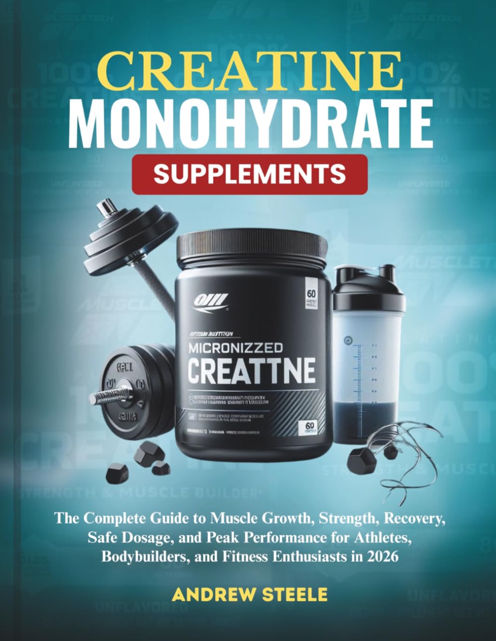 CREATINE MONOHYDRATE SUPPLEMENTS: The Complete Guide to Muscle Growth, Strength, Recovery, Safe Dosage, and Peak Performance for Athletes, Bodybuilders, and Fitness Enthusiasts in 2026