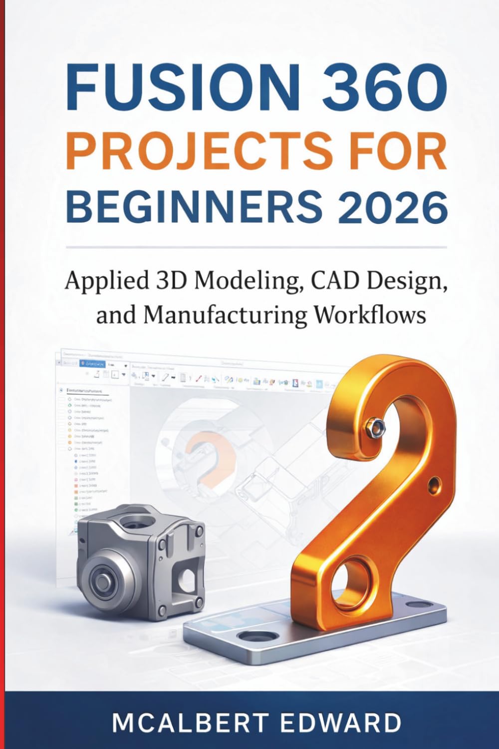 FUSION 360 PROJECTS FOR BEGINNERS 2026: Applied 3D Modeling, CAD Design, and Manufacturing Workflows