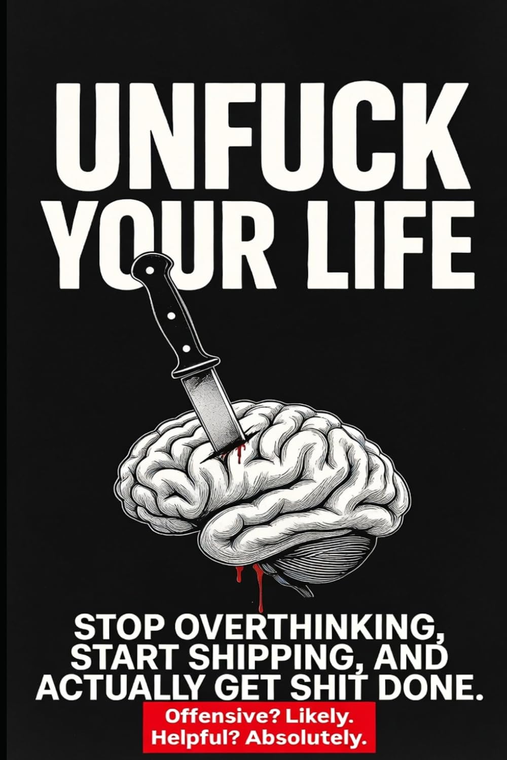 Unfuck Your Life: Stop Overthinking, Start Shipping, And Actually Get Shit Done