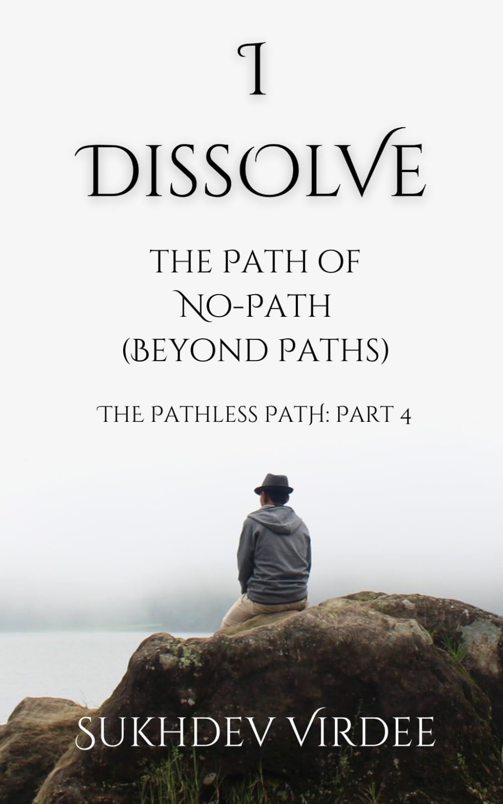 I Dissolve: The Path of No-Path (Beyond Paths): The Pathless Path: Part 4 (The Pathless Path: A Sacred Journey Through Love, Wisdom, and Service... into the Unknown)