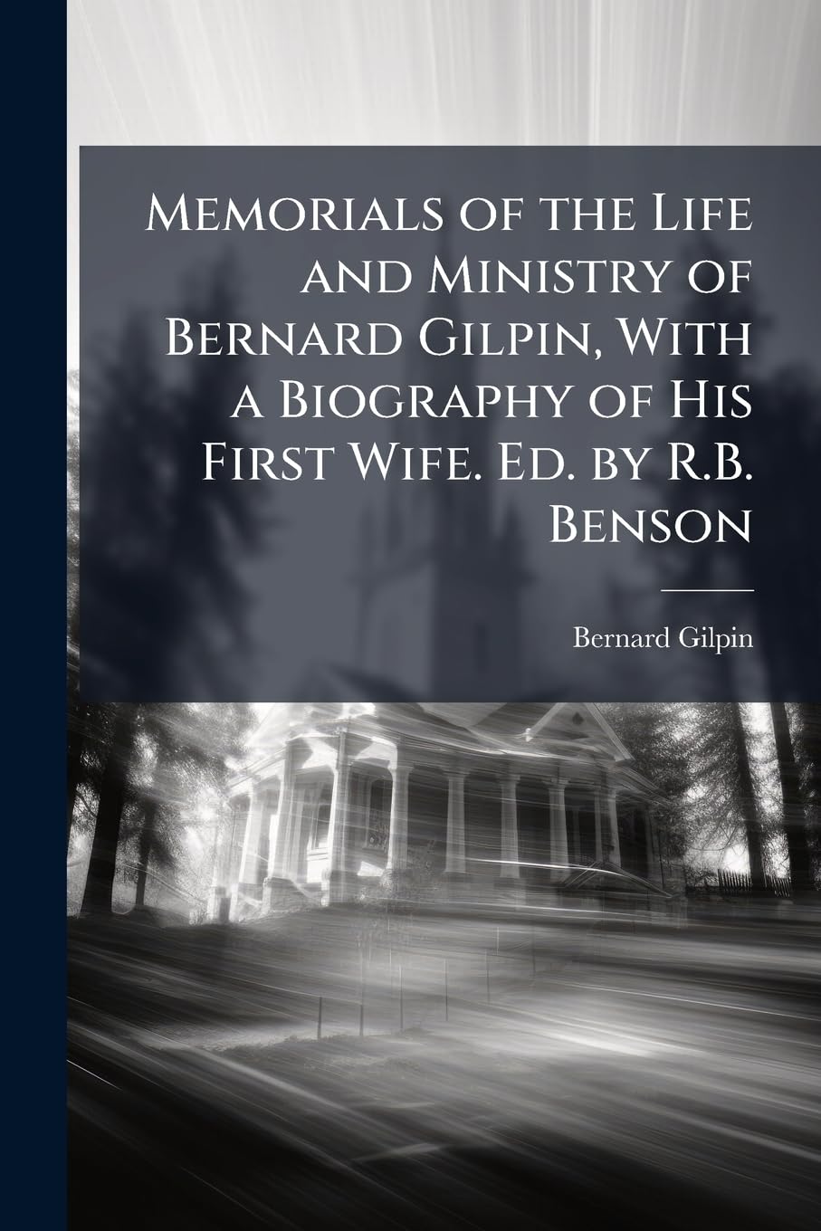 Memorials of the Life and Ministry of Bernard Gilpin, With a Biography of His First Wife. Ed. by R.B. Benson