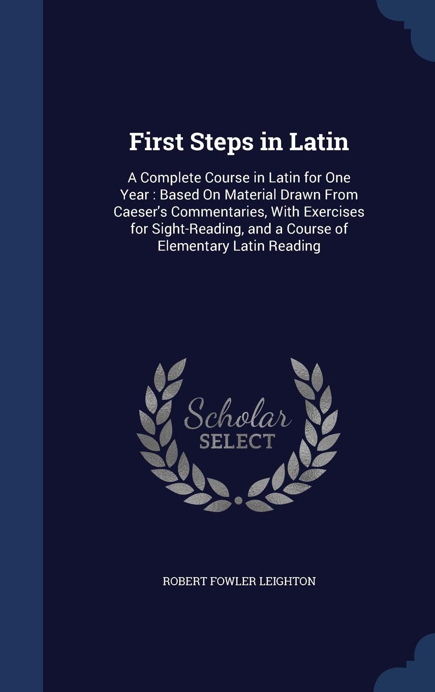 First Steps in Latin: A Complete Course in Latin for One Year : Based On Material Drawn From Caeser's Commentaries, With Exercises for Sight-Reading, and a Course of Elementary Latin Reading