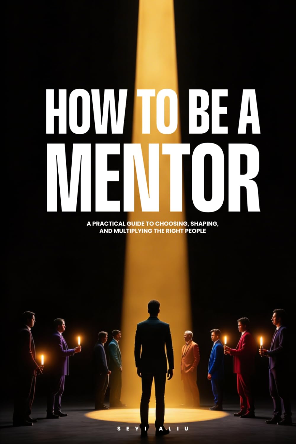HOW TO BE A MENTOR: A Practical Guide to Choosing, Shaping, and Multiplying the Right People