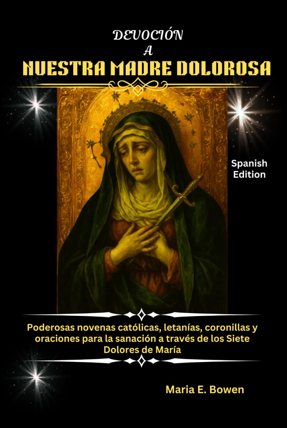 DEVOCIÓN A NUESTRA MADRE DOLOROSA: Poderosas novenas católicas, letanías, coronillas y oraciones para la sanación a través de los Siete Dolores de María