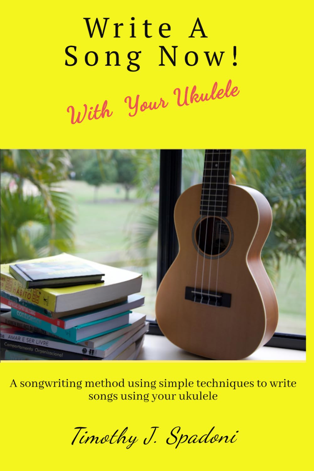 Writer a Song Now! With Your Ukulele: A songwriting method using simple techniques to write songs using your ukulele