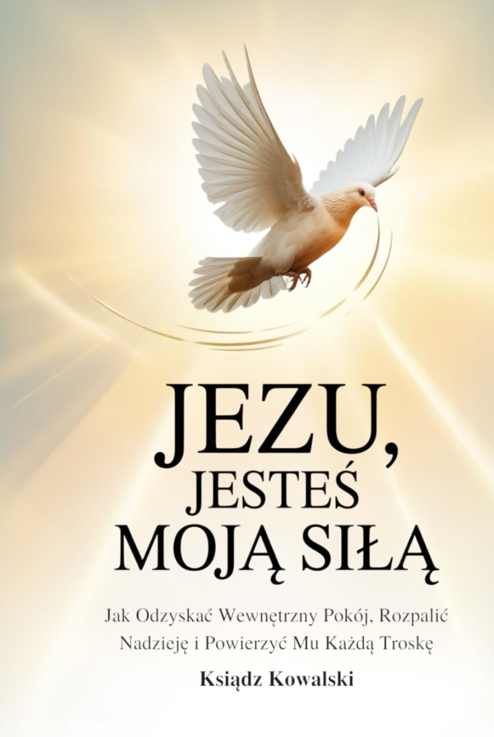 JEZU, JESTEŚ MOJĄ SIŁĄ: Jak Odzyskać Wewnętrzny Pokój, Rozpalić Nadzieję i Powierzyć Mu Każdą Troskę