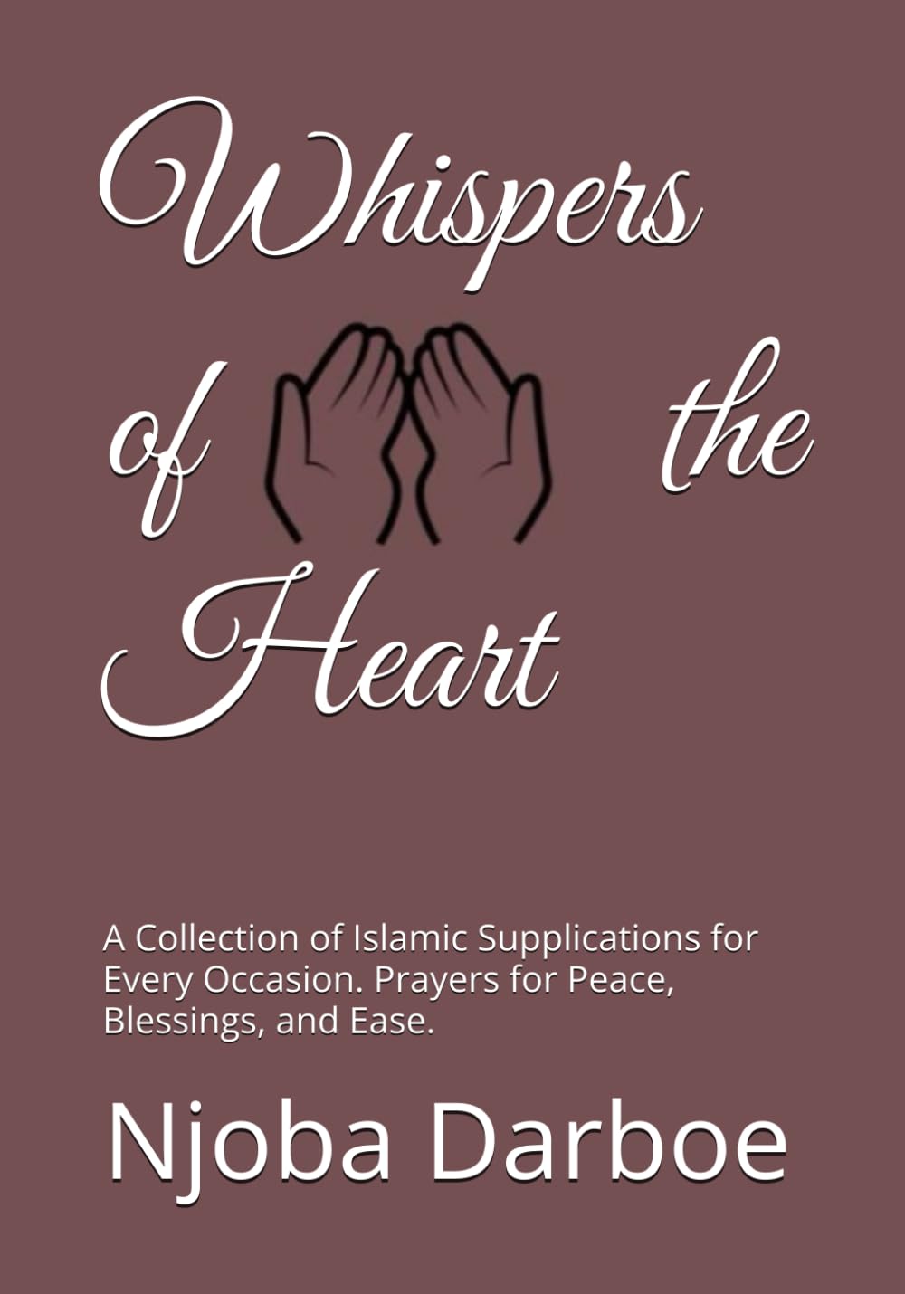 Whispers of the Heart: A Collection of Islamic Supplications for Every Occasion. Prayers for Peace, Blessings, and Ease"