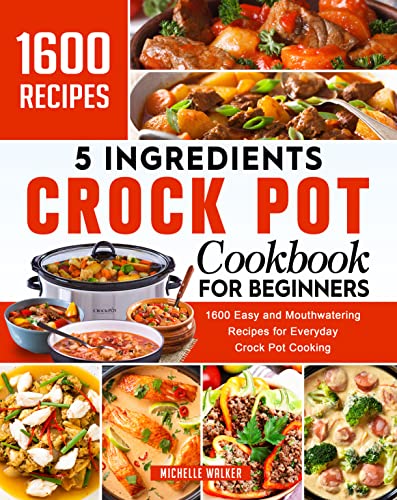 5 Ingredients Crock Pot Cookbook for Beginners: 1000 Easy and Mouthwatering Recipes for Everyday Crock Pot Cooking