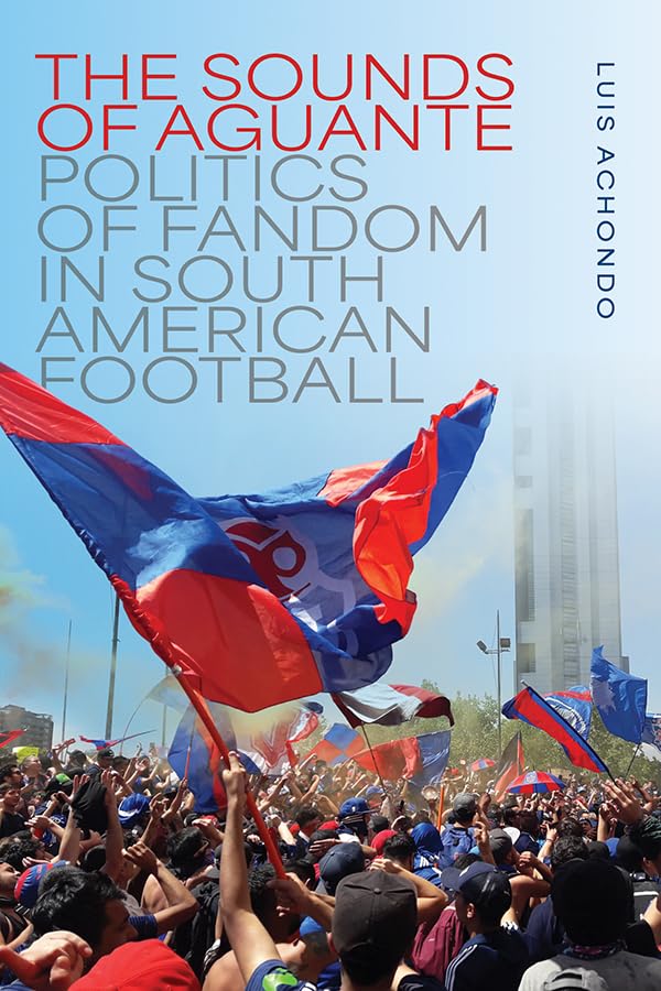 The Sounds of Aguante: Politics of Fandom in South American Football (Music / Culture)