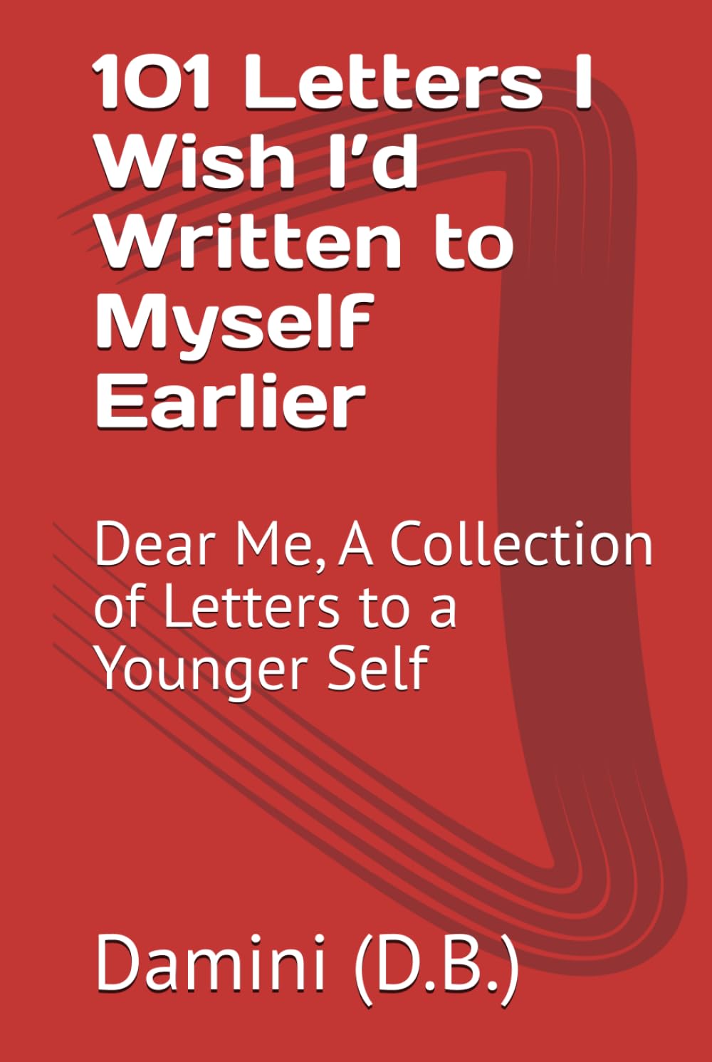 101 Letters I Wish I’d Written to Myself Earlier: Dear Me, A Collection of Letters to a Younger Self