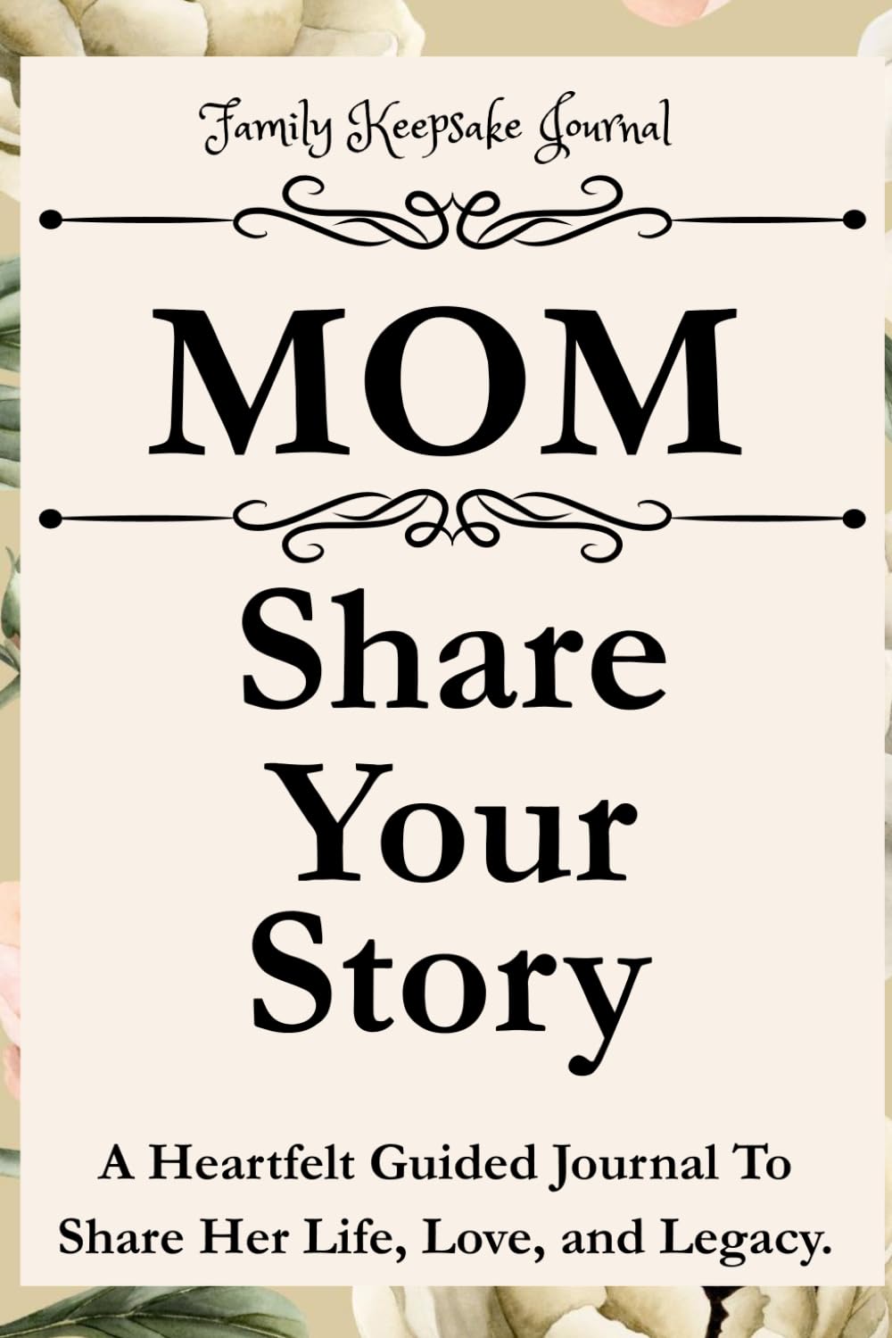 MOM, SHARE YOUR STORY: A Heartfelt Guided Journal To Share Her Life, Love, and Legacy: Family Keepsake Journal - Flowers Cover