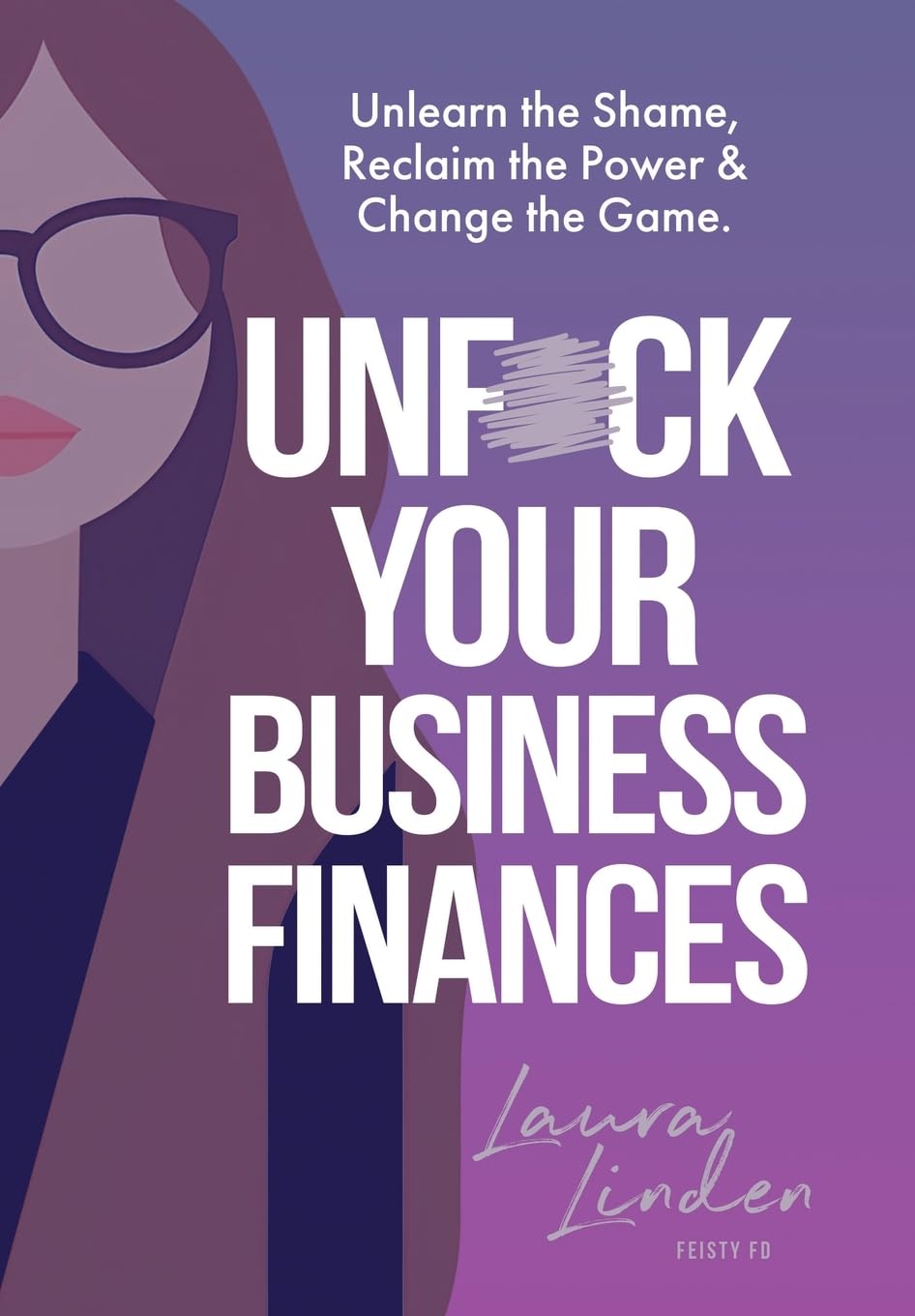 UnF*ck Your Business Finances: Unlearn the Shame, Reclaim the Power and Change the Game