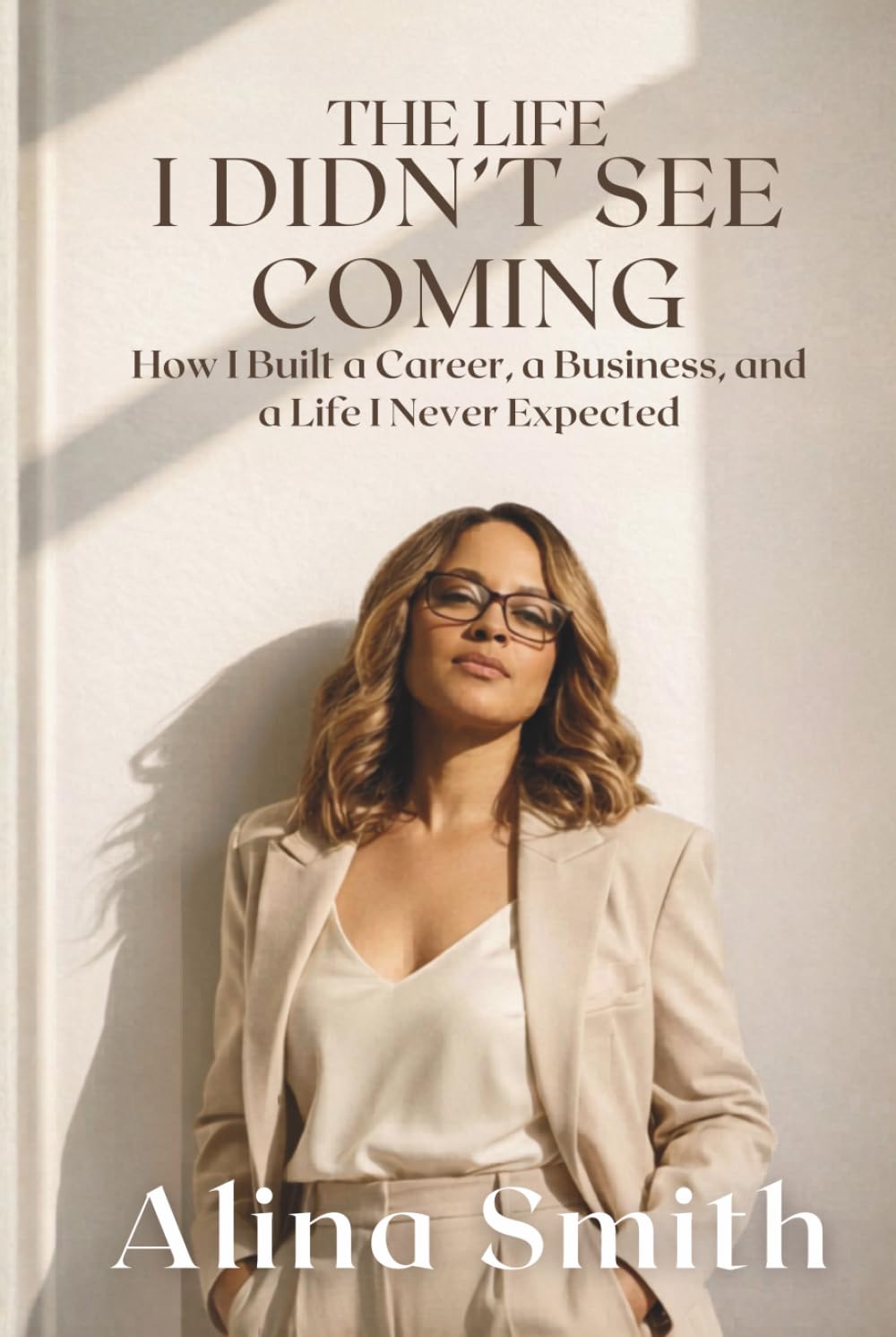 The Life I Didn't See Coming: How I Built a Career, a Business, and a Life I Never Expected