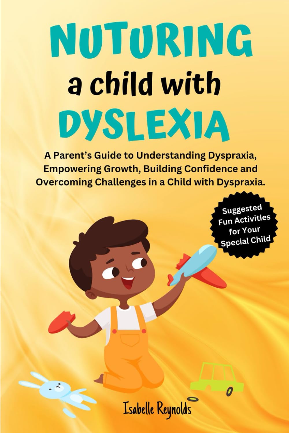 NUTURING A CHILD WITH DYSPRAXIA: A Parents Guide to Understanding Dyspraxia, Empowering Growth, Building Confidence and Overcoming Challenges in a Child with Dyspraxia.