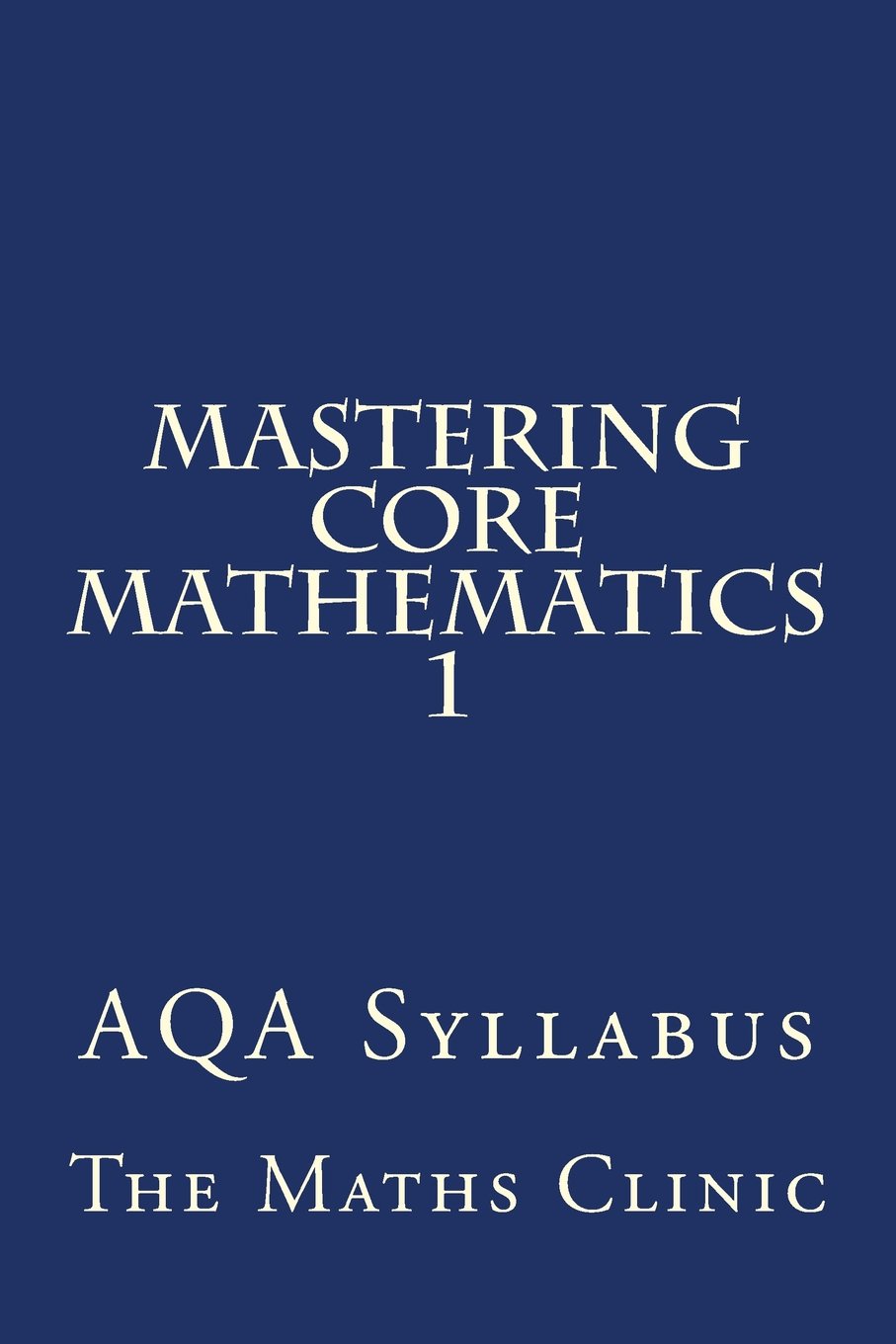 Mastering Core Mathematics 1: AQA Syllabus: Volume 1 (Revision Guide to A-Level Core Maths (AQA))