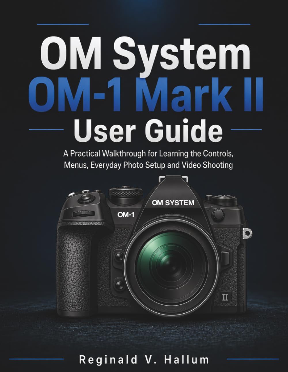 OM System OM-1 Mark II User Guide: A Practical Walkthrough for Learning the Controls, Menus, Everyday Photo Setup and Video Shooting