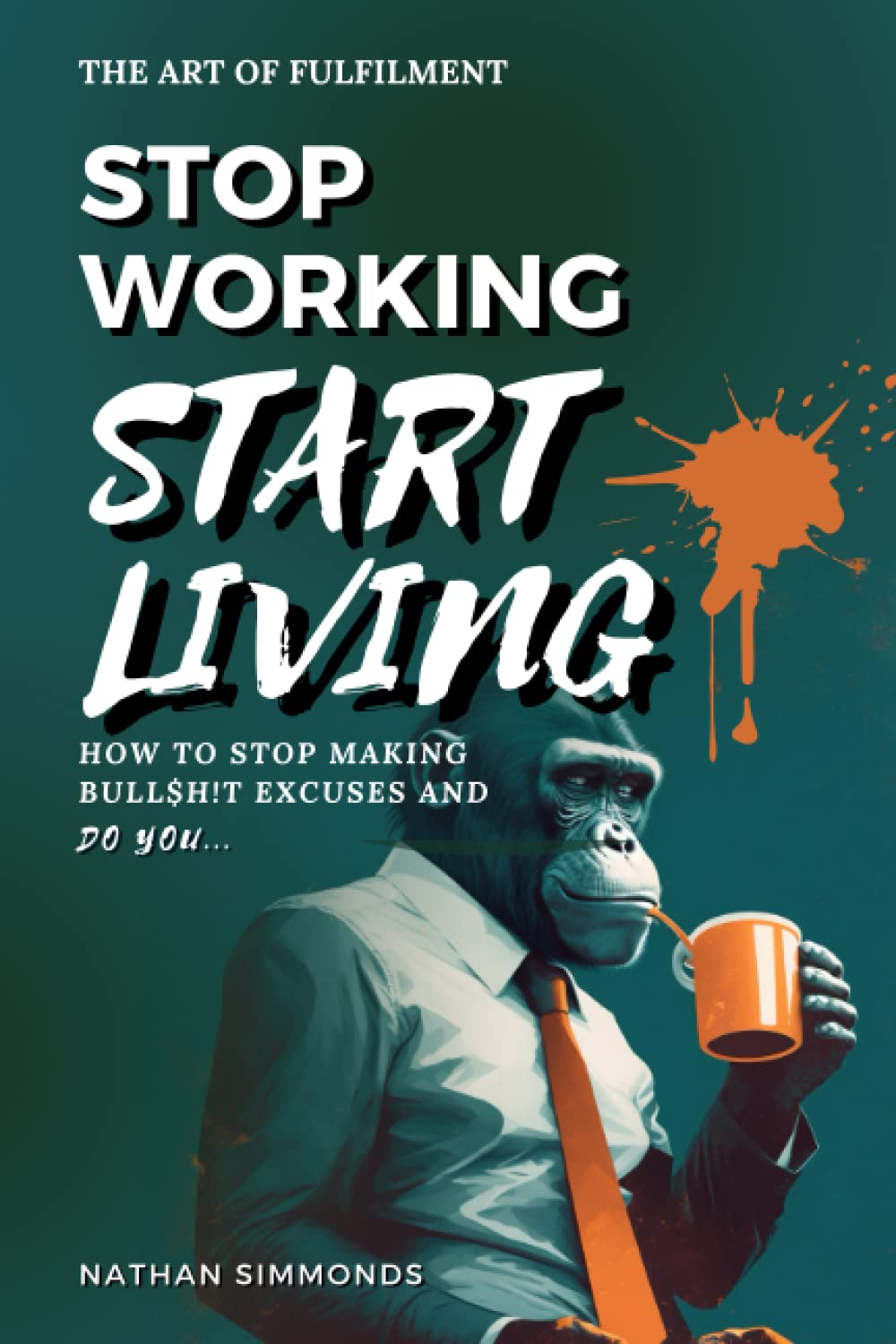 STOP WORKING START LIVING: How to stop making bullsh!t excuses and do you: 1 (The Art of Fulfilment)