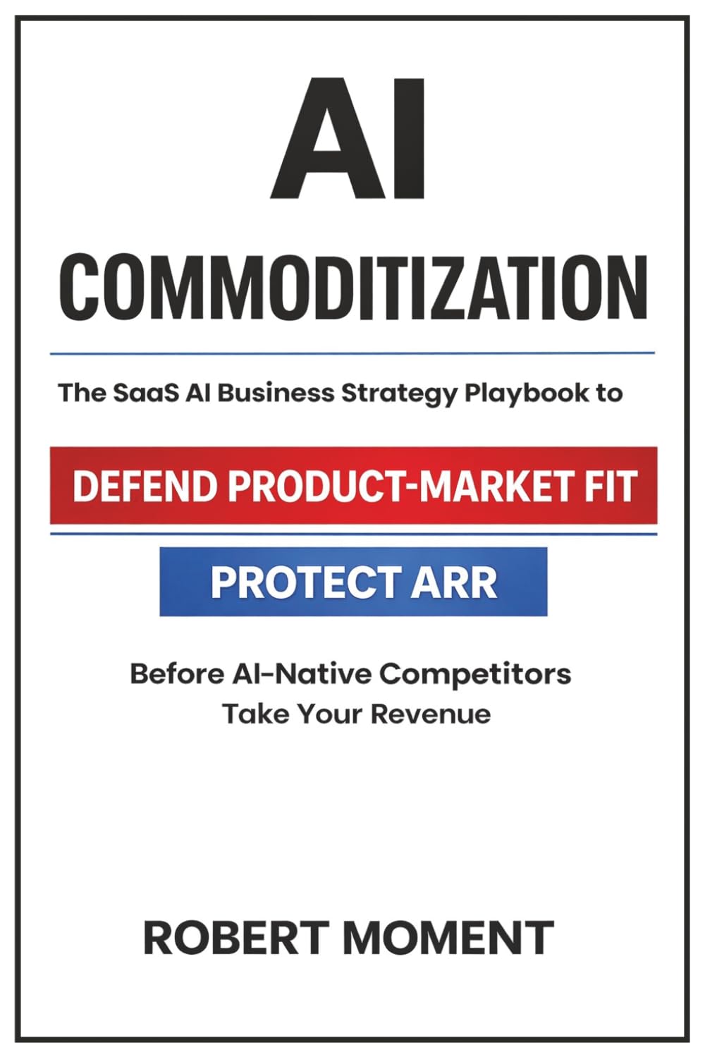 AI Commoditization: The SaaS Strategy and Business Playbook to Protect ARR, Defend Product-Market Fit, and Outcompete AI-Native Competitors (The SaaS ... Frameworks for Early-Stage SaaS Growth)