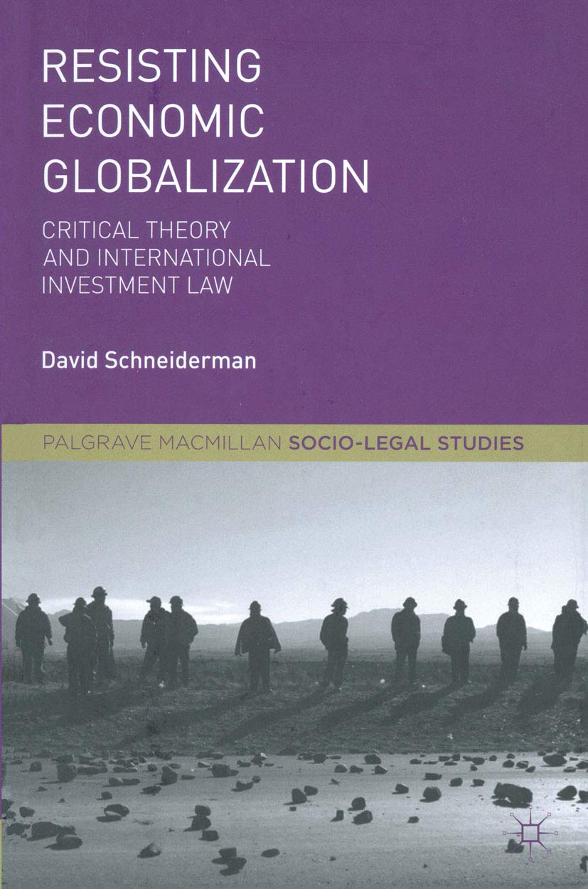 Resisting Economic Globalization: Critical Theory and International Investment Law (Palgrave Socio-Legal Studies)