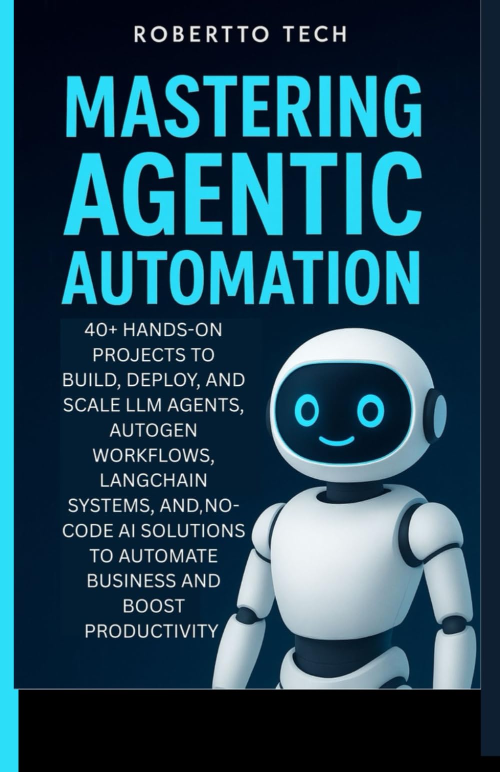 MASTERING AGENTIC AUTOMATION: 40+ Hands-On Projects to Build, Deploy, and Scale LLM Agents ,AutoGen Workflows, LangChain Systems, and No-Code AI Solutions to Automate Business and Boost Productivity