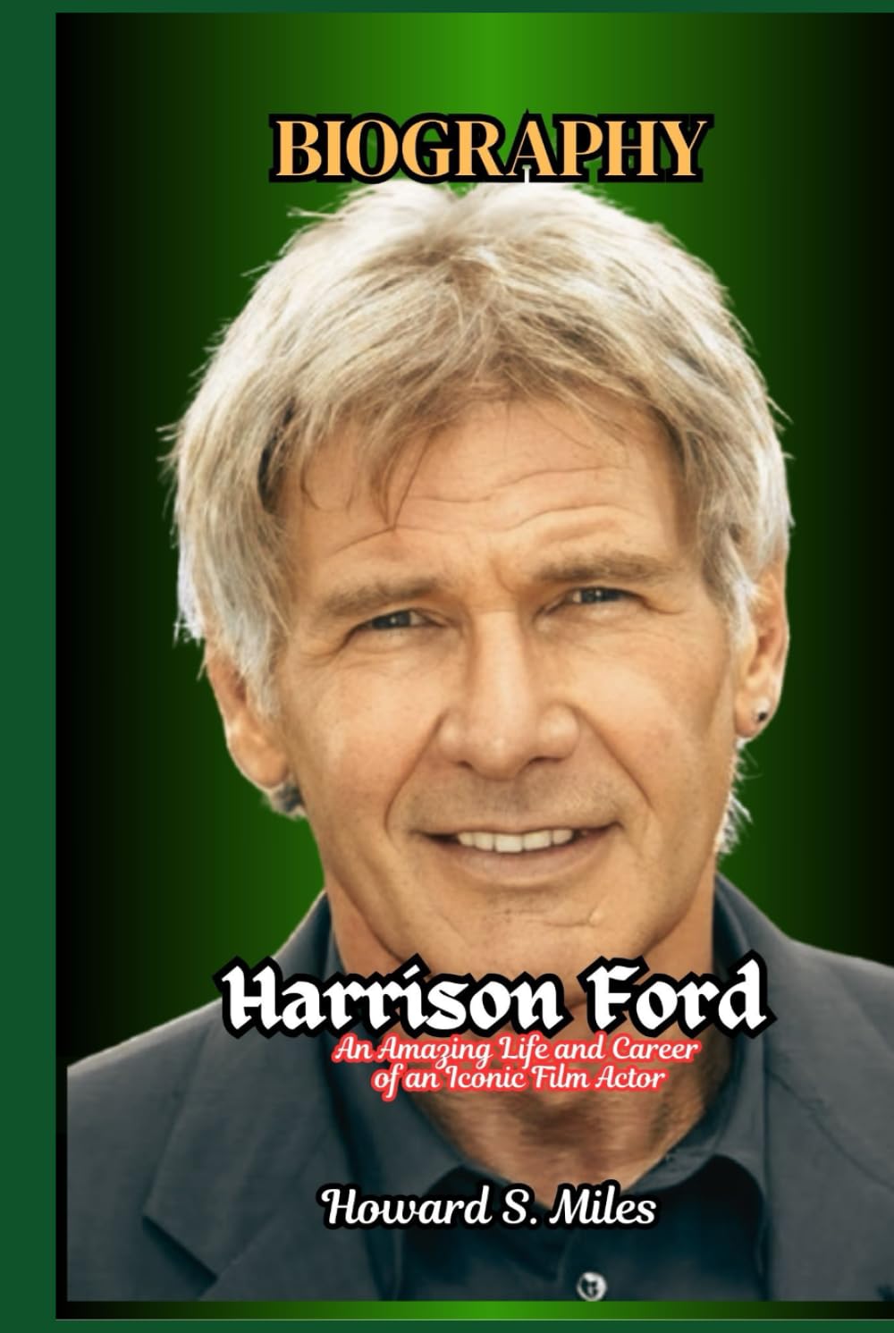 Harrison Ford Biography: An Amazing Life and Career of an Iconic Film Actor (The Collection Of The Biographies Of Amazing Personalities)