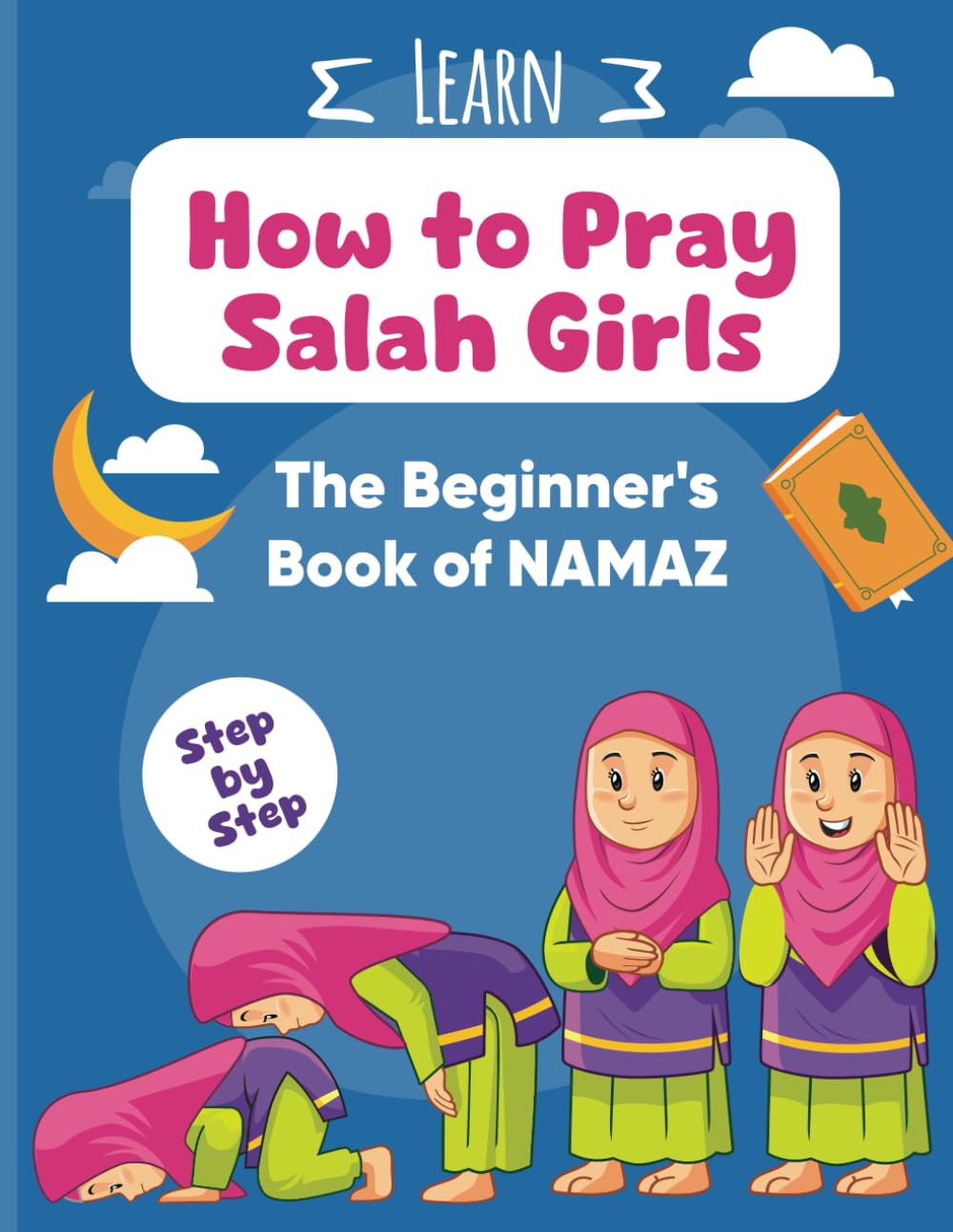 Learn to Pray Salah for Girls: A Beginner’s Step-by-Step Namaz Book.: An Illustrated Beginner’s Islamic Prayer Book for Children and New Muslims