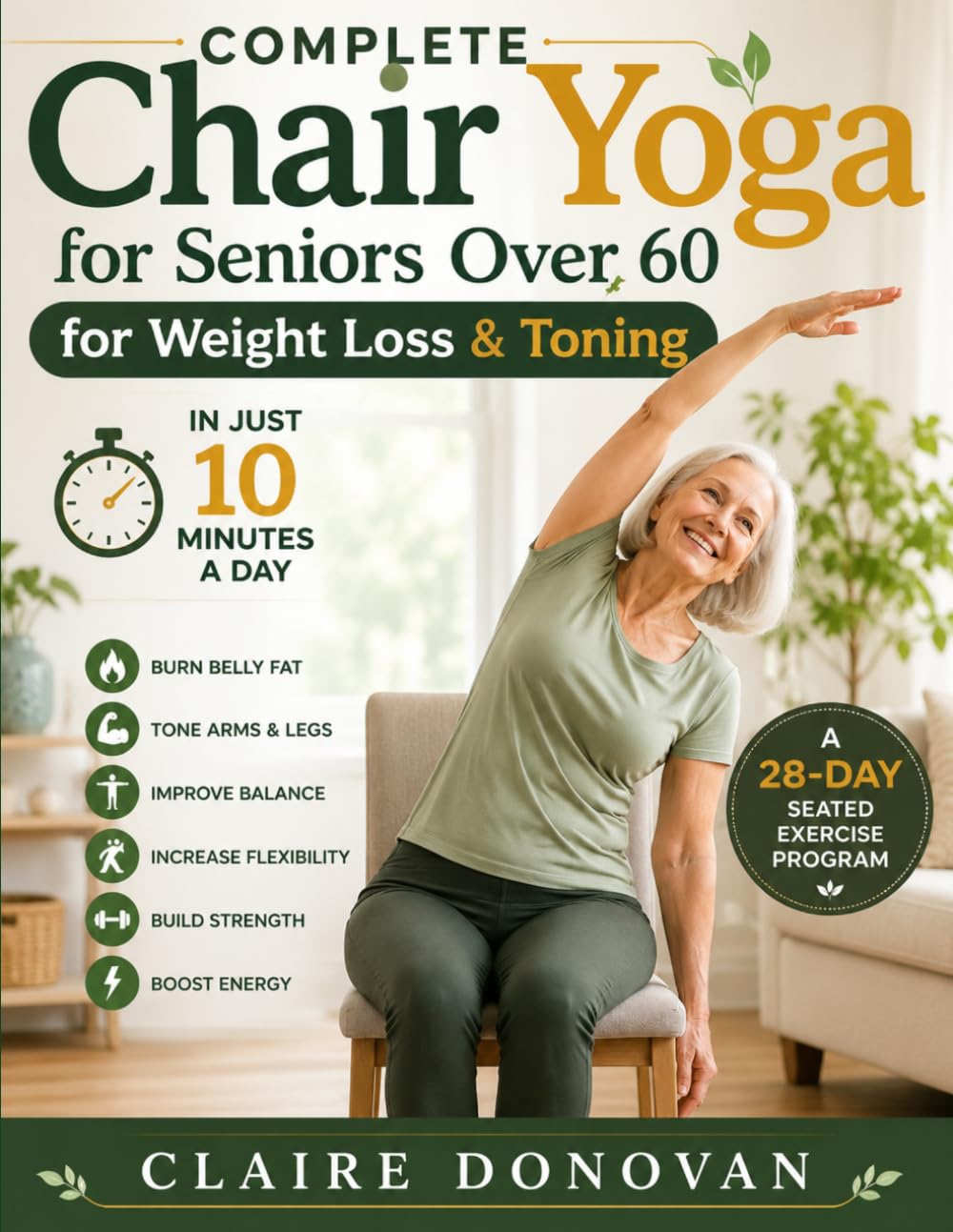 Complete Chair Yoga For Seniors Over 60 For Weight Loss & Toning: A 28-Day Seated Exercise Program to Burn Belly Fat, Tone Arms and Legs, Improve ... and Stay Active in Just 10 Minutes a Day