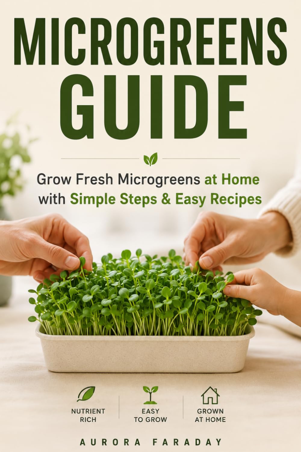 Microgreens Guide: Health in Every Sprout: Step-by-Step Home Growing Guide to Nutritious Microgreens with Practical Tips, Kitchen Hacks, and Easy Recipes for Family Meals